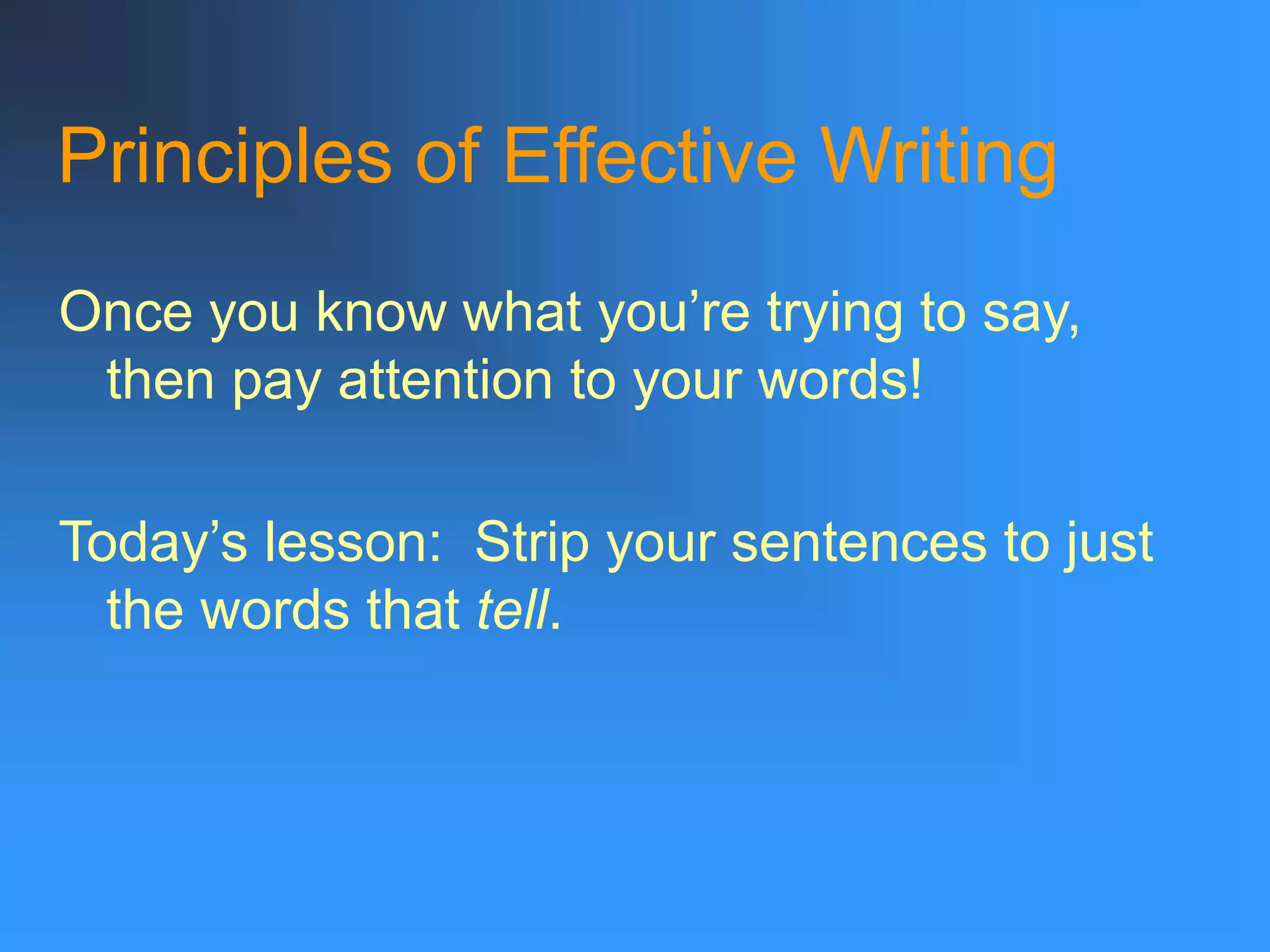 Principles of Effective Writing
Once you know what you’re trying to say,
then pay attention to your words!
Today’s lesson: Strip your sentences to just
the words that tell.
 