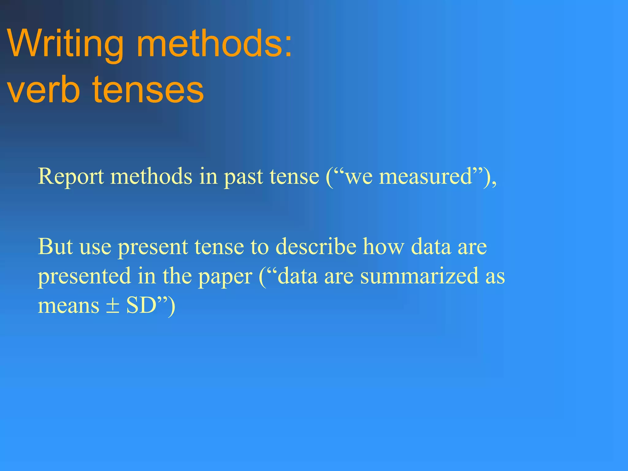 Report methods in past tense (“we measured”),
But use present tense to describe how data are
presented in the paper (“data are summarized as
means  SD”)
Writing methods:
verb tenses
 