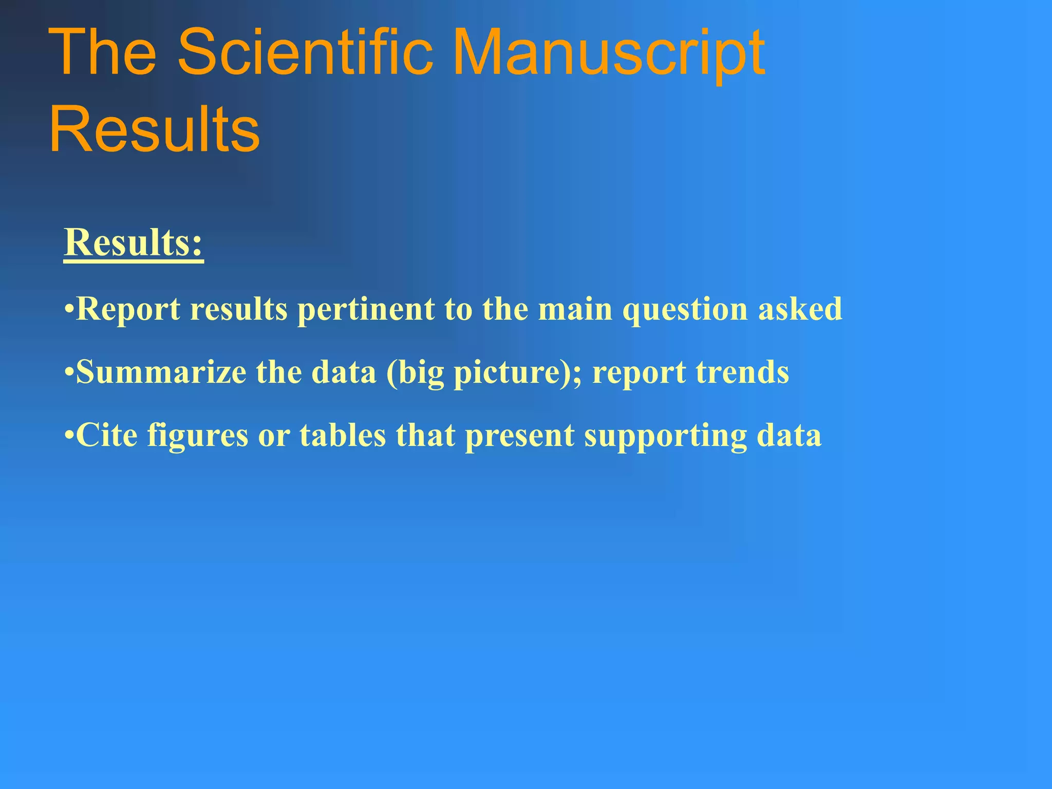 The Scientific Manuscript
Results
Results:
•Report results pertinent to the main question asked
•Summarize the data (big picture); report trends
•Cite figures or tables that present supporting data
 