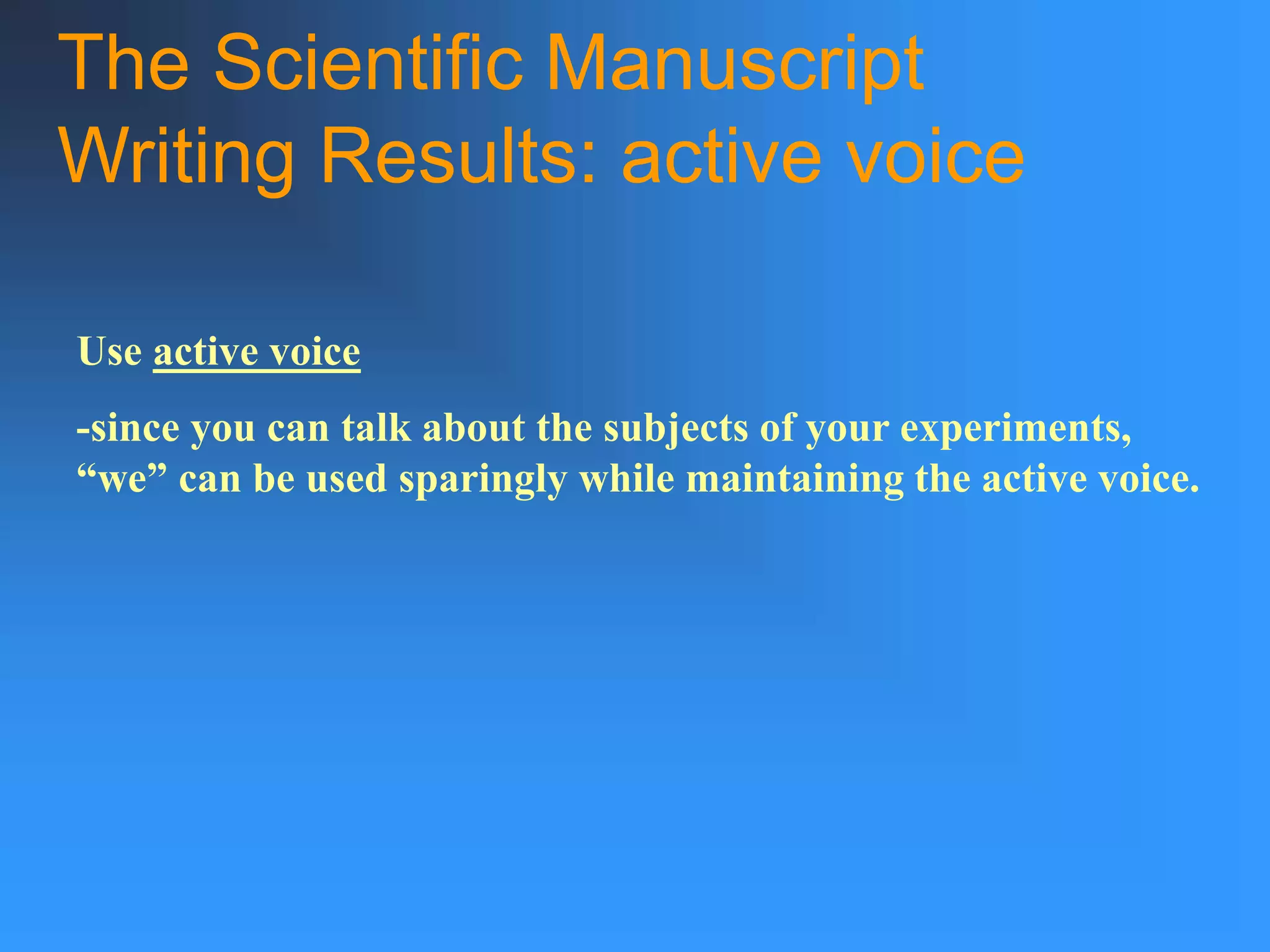 The Scientific Manuscript
Writing Results: active voice
Use active voice
-since you can talk about the subjects of your experiments,
“we” can be used sparingly while maintaining the active voice.
 