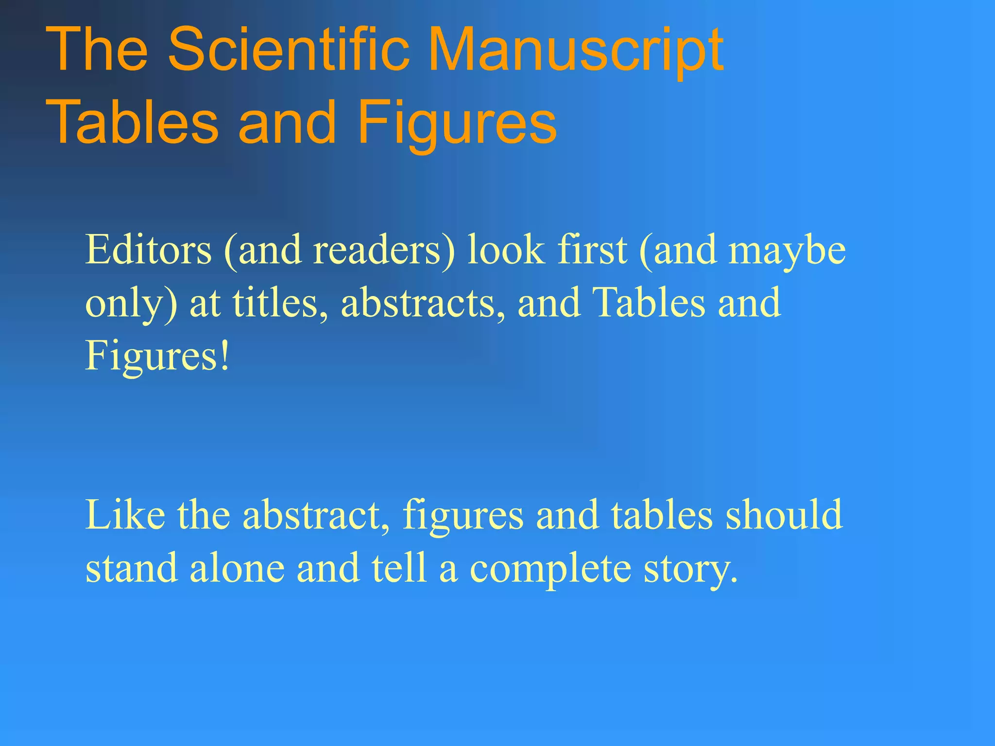 The Scientific Manuscript
Tables and Figures
Editors (and readers) look first (and maybe
only) at titles, abstracts, and Tables and
Figures!
Like the abstract, figures and tables should
stand alone and tell a complete story.
 