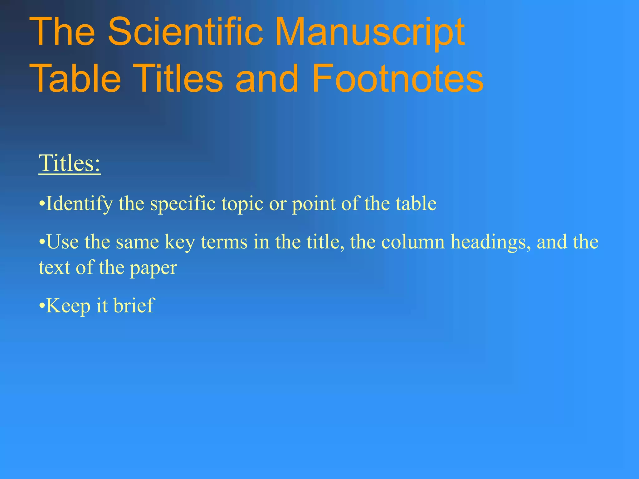 The Scientific Manuscript
Table Titles and Footnotes
Titles:
•Identify the specific topic or point of the table
•Use the same key terms in the title, the column headings, and the
text of the paper
•Keep it brief
 