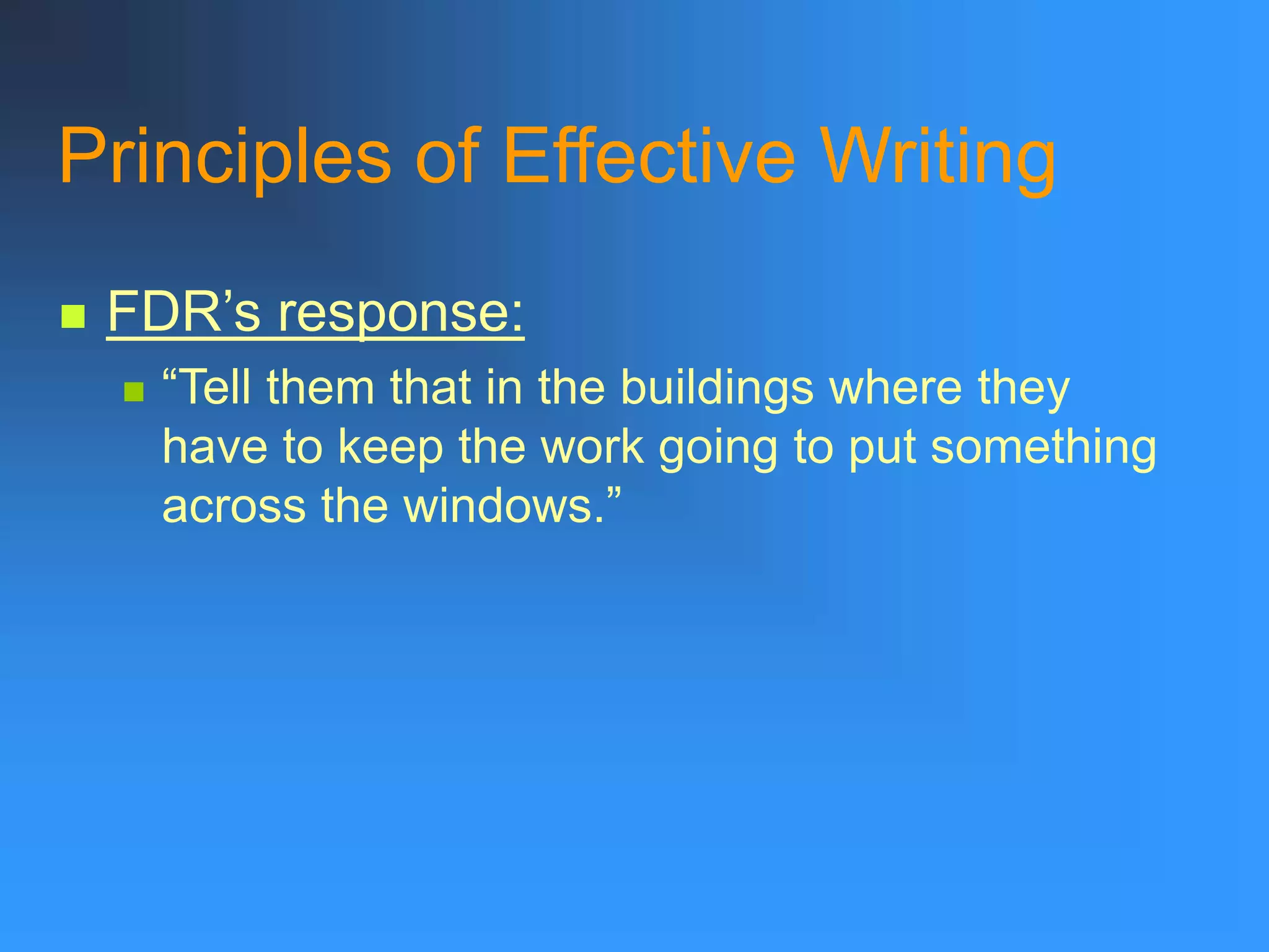 Principles of Effective Writing
 FDR’s response:
 “Tell them that in the buildings where they
have to keep the work going to put something
across the windows.”
 