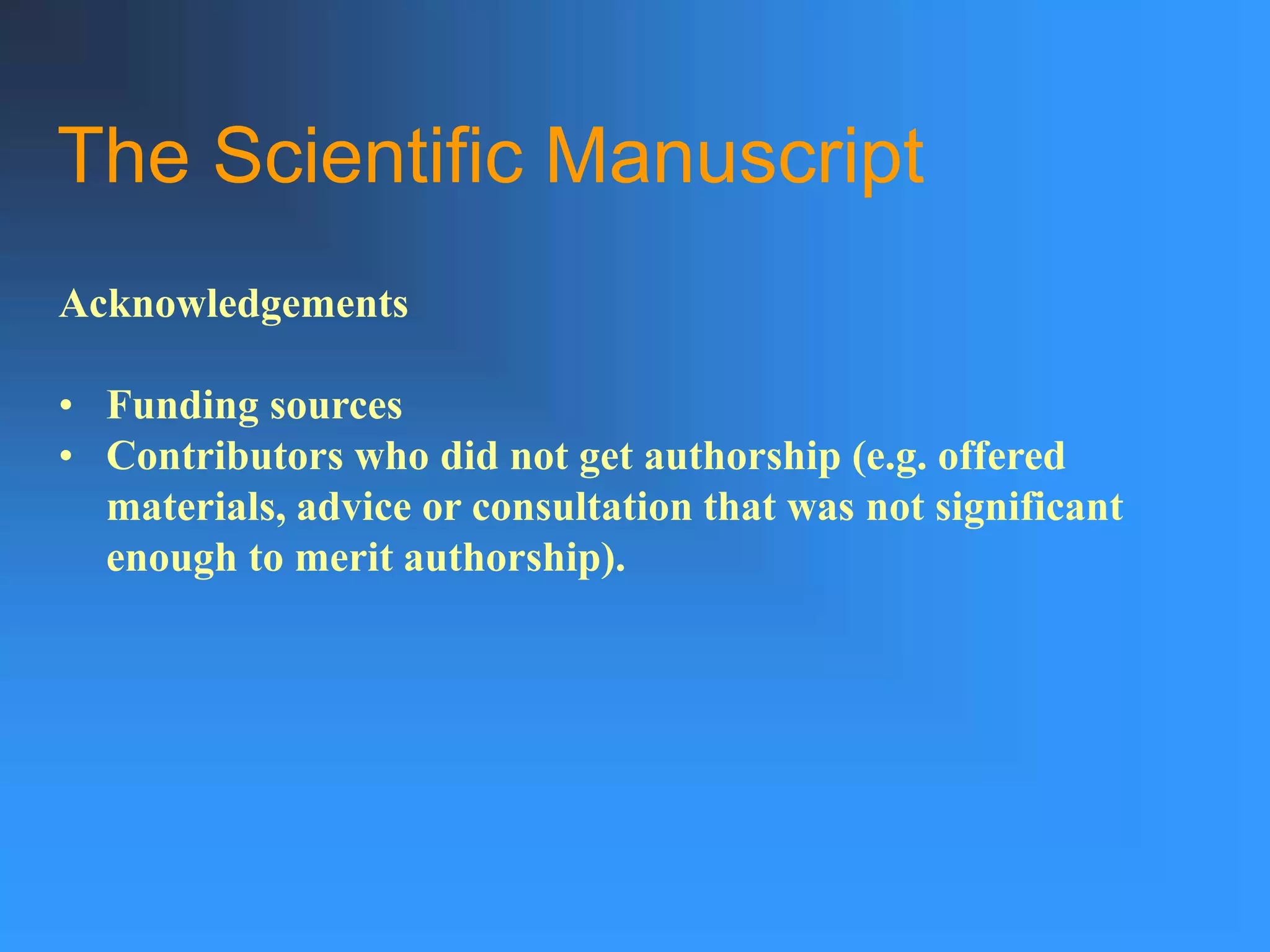 The Scientific Manuscript
Acknowledgements
• Funding sources
• Contributors who did not get authorship (e.g. offered
materials, advice or consultation that was not significant
enough to merit authorship).
 
