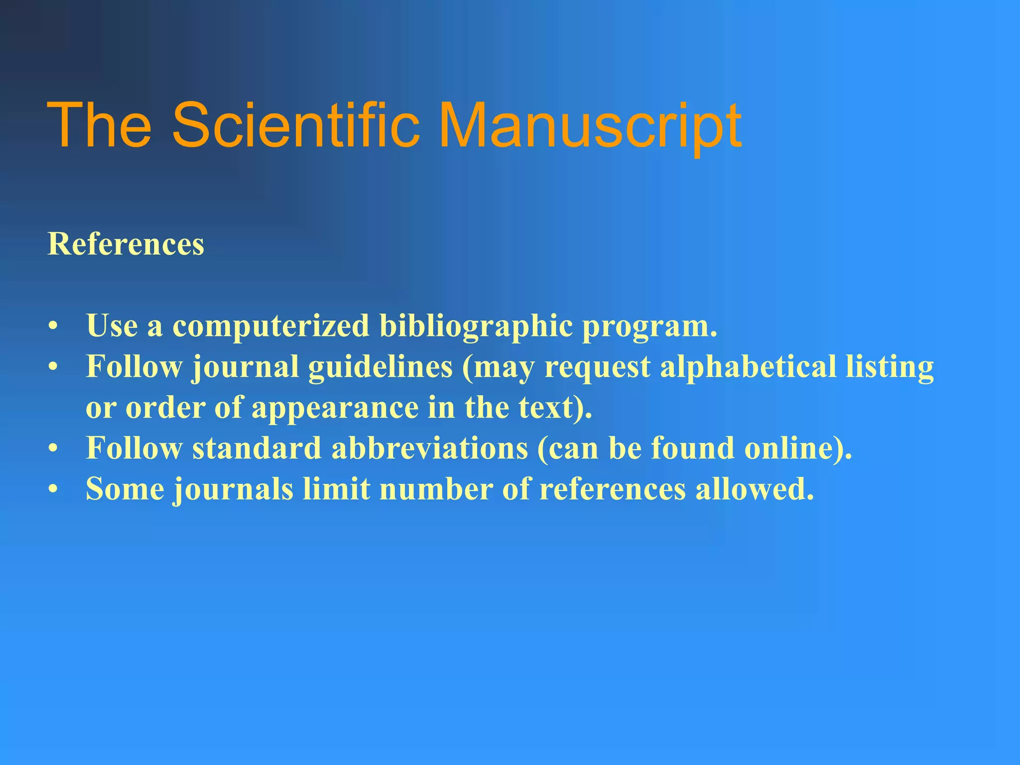 The Scientific Manuscript
References
• Use a computerized bibliographic program.
• Follow journal guidelines (may request alphabetical listing
or order of appearance in the text).
• Follow standard abbreviations (can be found online).
• Some journals limit number of references allowed.
 