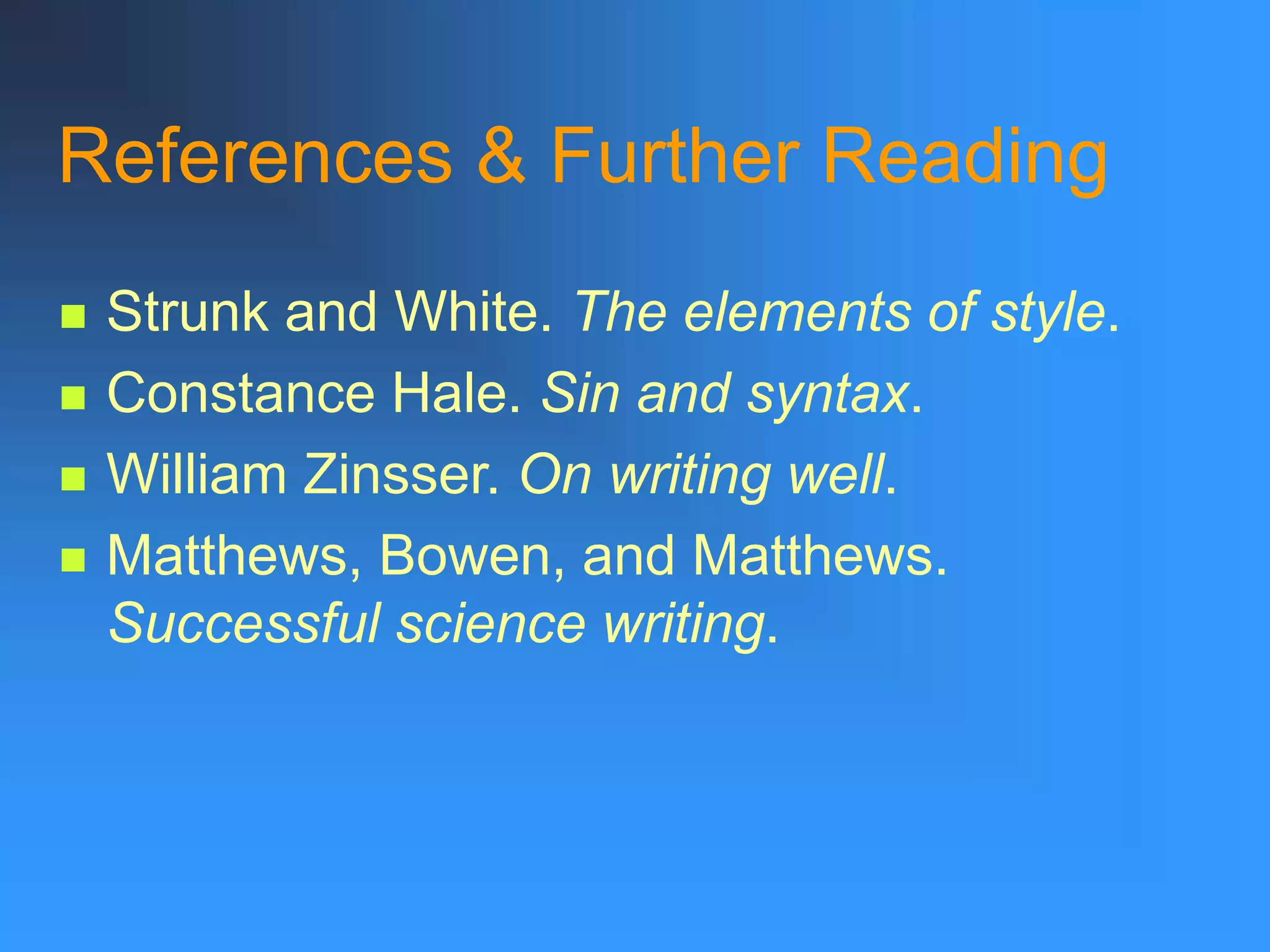 References & Further Reading
 Strunk and White. The elements of style.
 Constance Hale. Sin and syntax.
 William Zinsser. On writing well.
 Matthews, Bowen, and Matthews.
Successful science writing.
 
