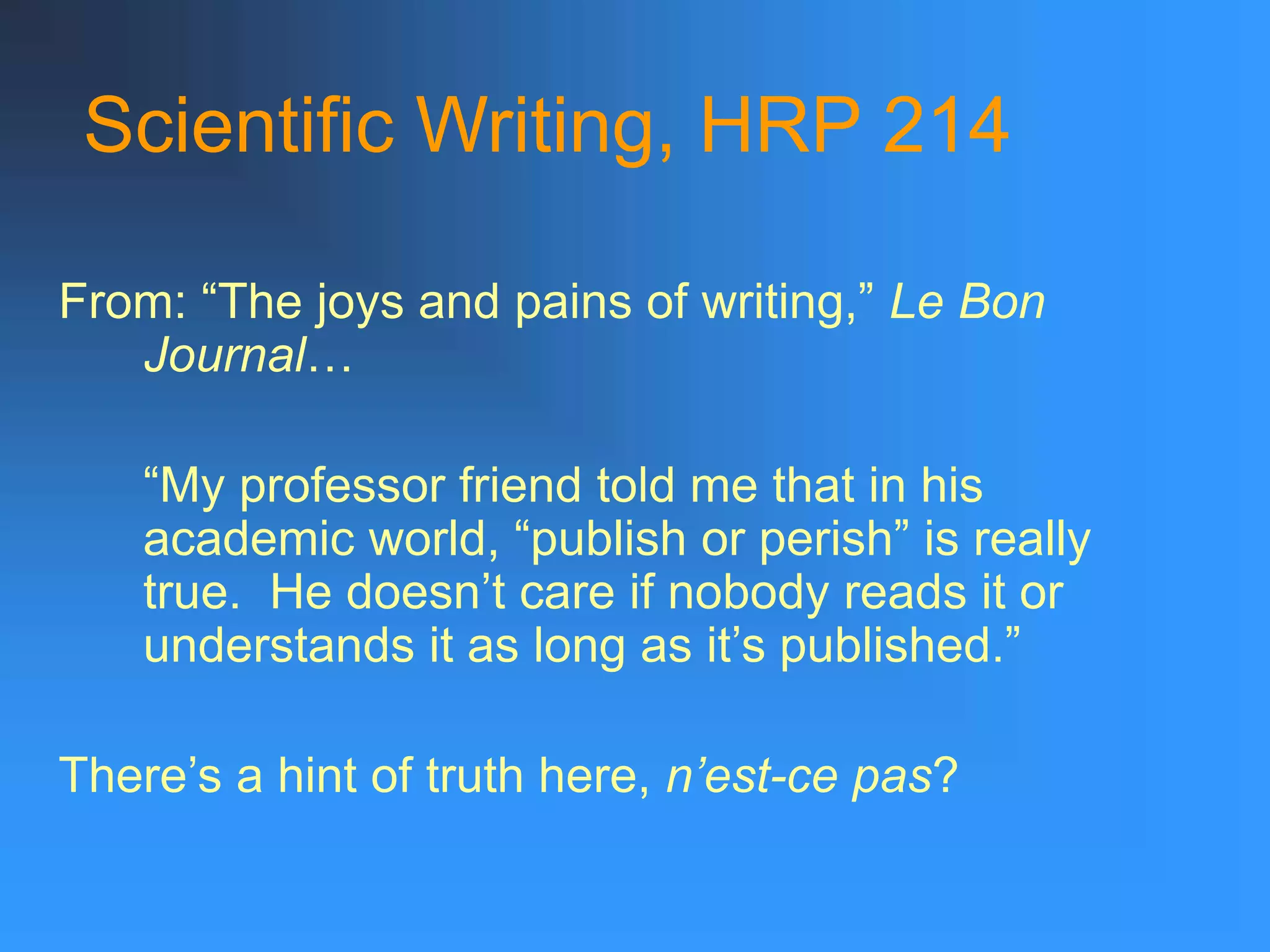 Scientific Writing, HRP 214
From: “The joys and pains of writing,” Le Bon
Journal…
“My professor friend told me that in his
academic world, “publish or perish” is really
true. He doesn’t care if nobody reads it or
understands it as long as it’s published.”
There’s a hint of truth here, n’est-ce pas?
 