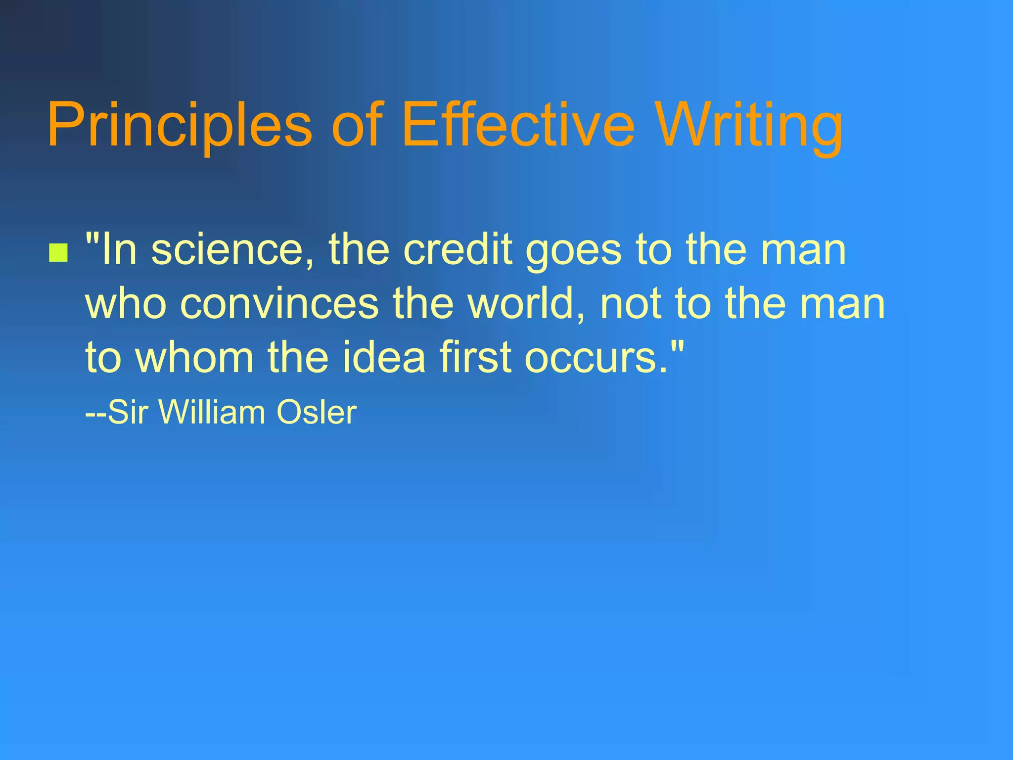 Principles of Effective Writing
 "In science, the credit goes to the man
who convinces the world, not to the man
to whom the idea first occurs."
--Sir William Osler
 