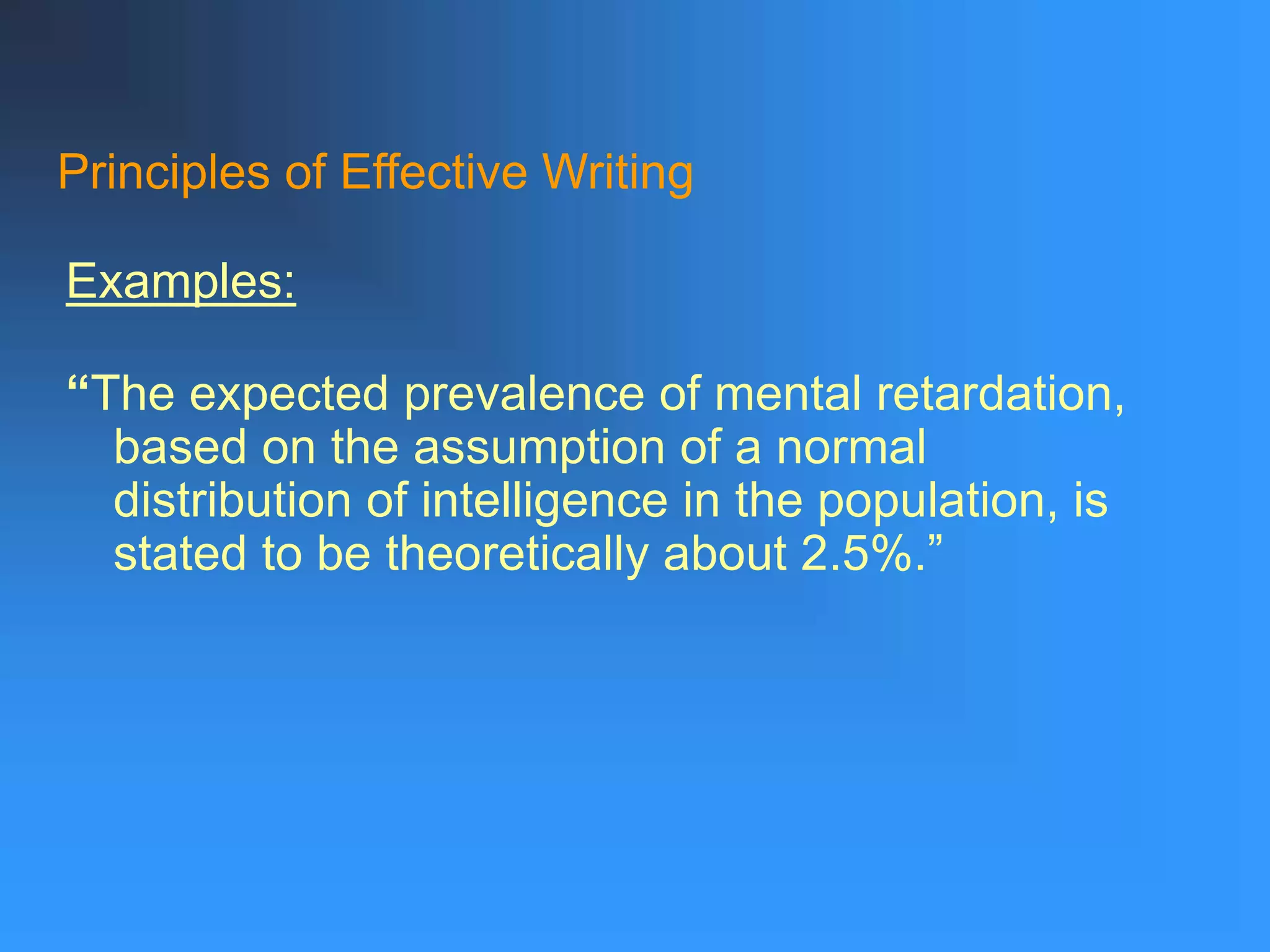 Principles of Effective Writing
“The expected prevalence of mental retardation,
based on the assumption of a normal
distribution of intelligence in the population, is
stated to be theoretically about 2.5%.”
Examples:
 