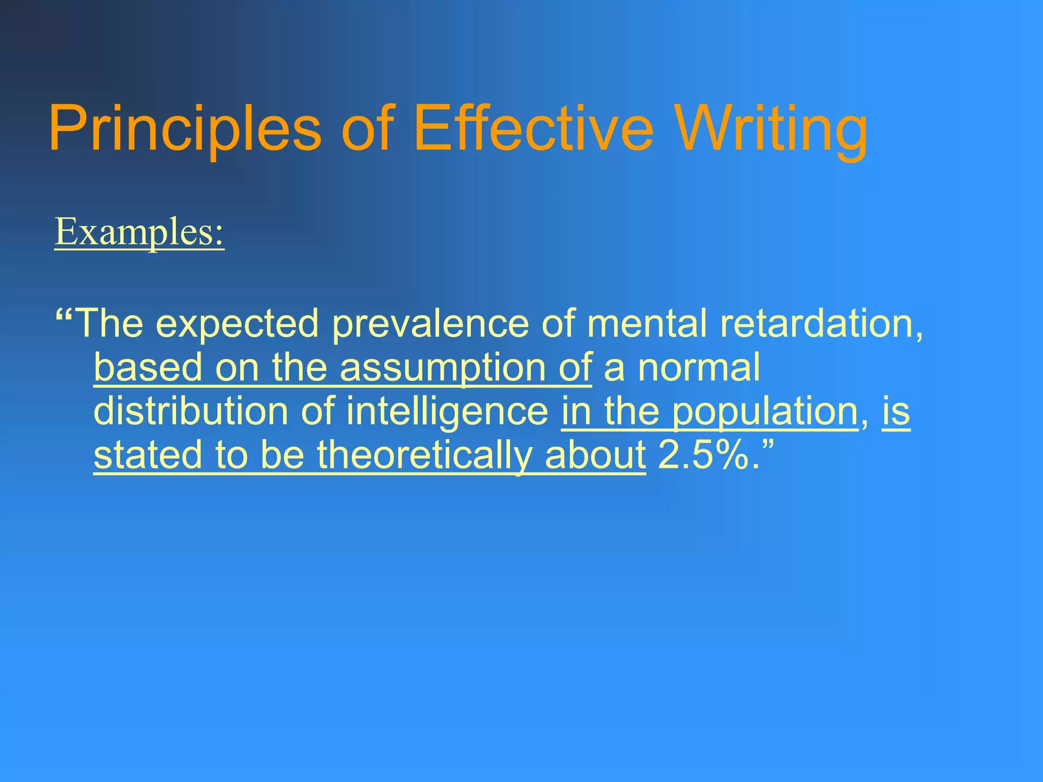 Principles of Effective Writing
“The expected prevalence of mental retardation,
based on the assumption of a normal
distribution of intelligence in the population, is
stated to be theoretically about 2.5%.”
Examples:
 