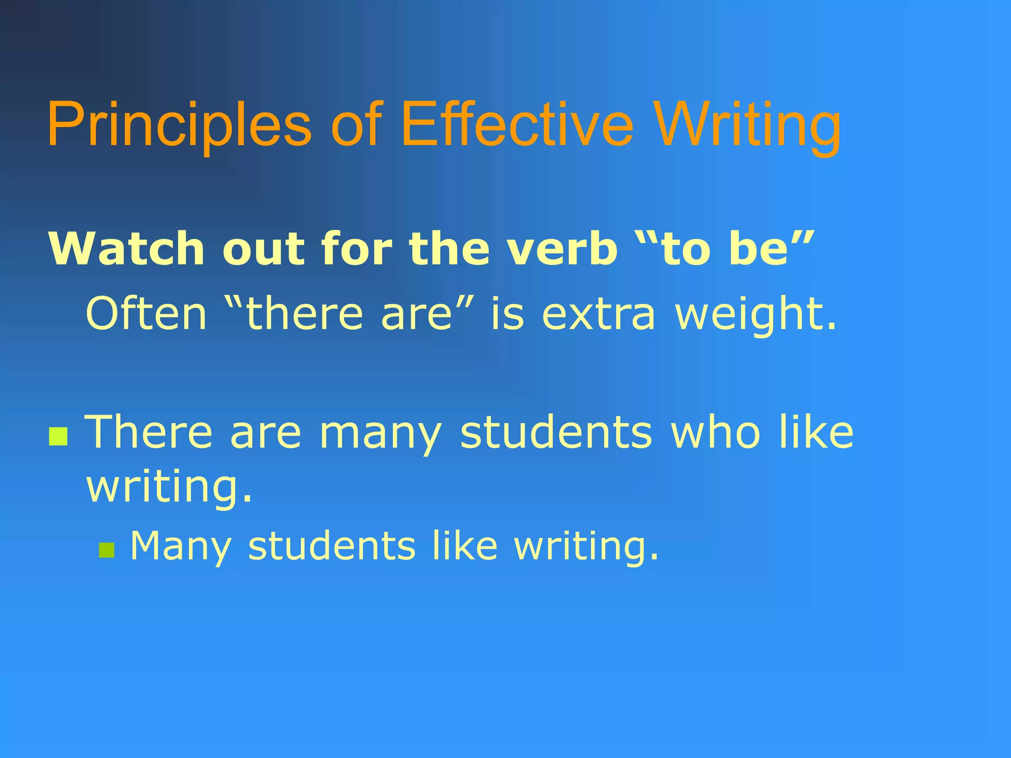 Principles of Effective Writing
Watch out for the verb “to be”
Often “there are” is extra weight.
 There are many students who like
writing.
 Many students like writing.
 