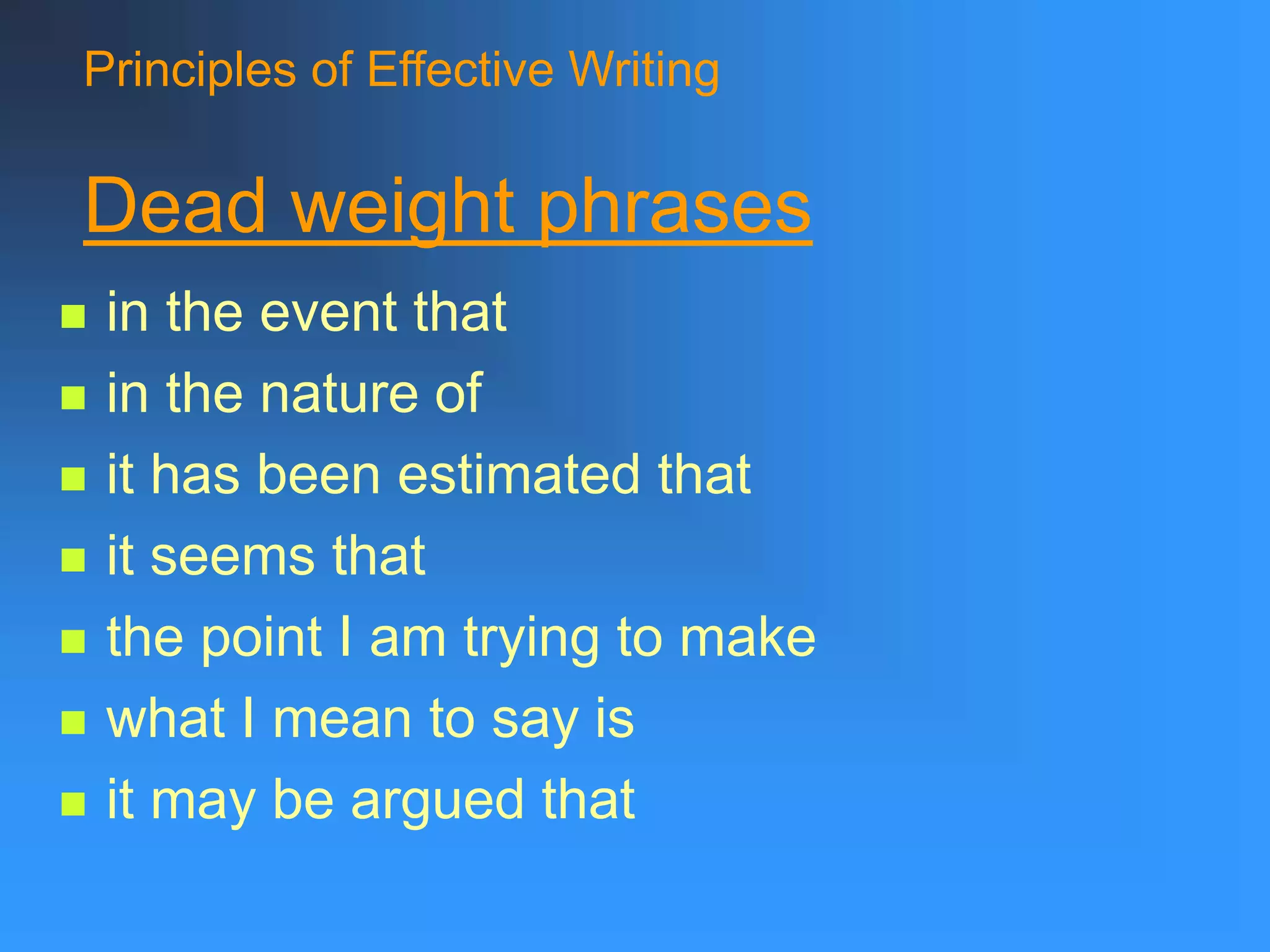 Principles of Effective Writing
Dead weight phrases
 in the event that
 in the nature of
 it has been estimated that
 it seems that
 the point I am trying to make
 what I mean to say is
 it may be argued that
 