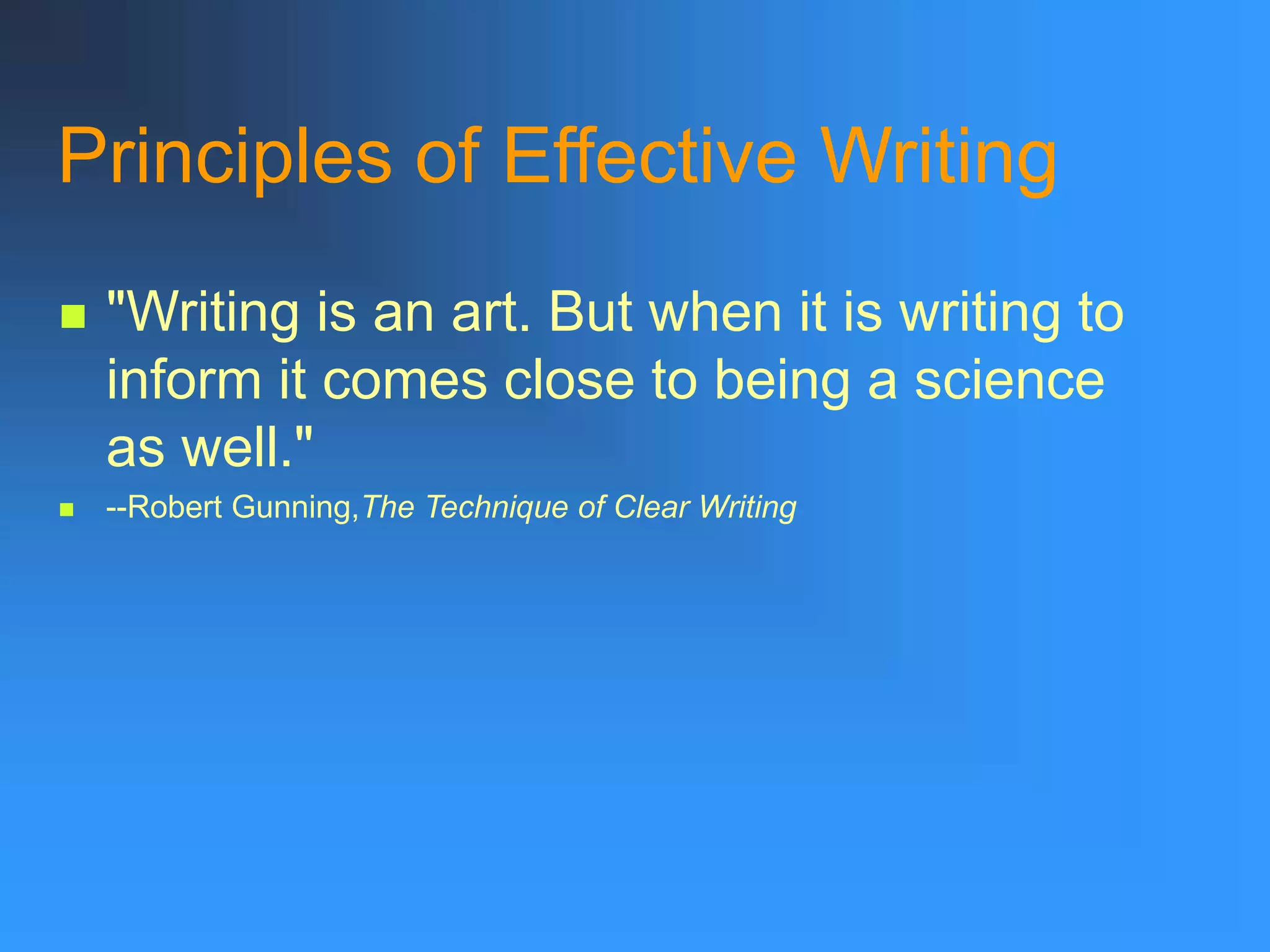 Principles of Effective Writing
 "Writing is an art. But when it is writing to
inform it comes close to being a science
as well."
 --Robert Gunning,The Technique of Clear Writing
 