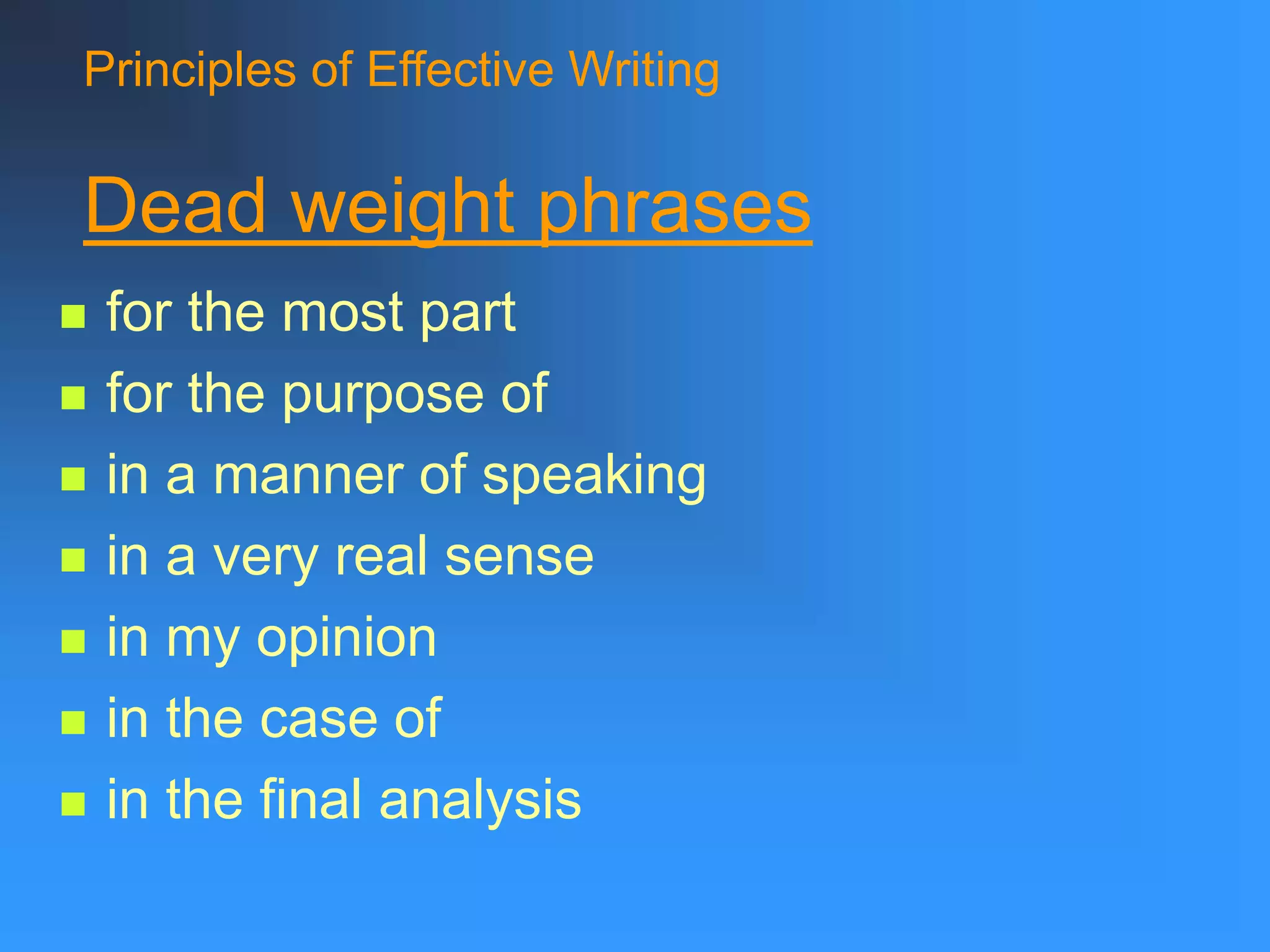 Principles of Effective Writing
Dead weight phrases
 for the most part
 for the purpose of
 in a manner of speaking
 in a very real sense
 in my opinion
 in the case of
 in the final analysis
 