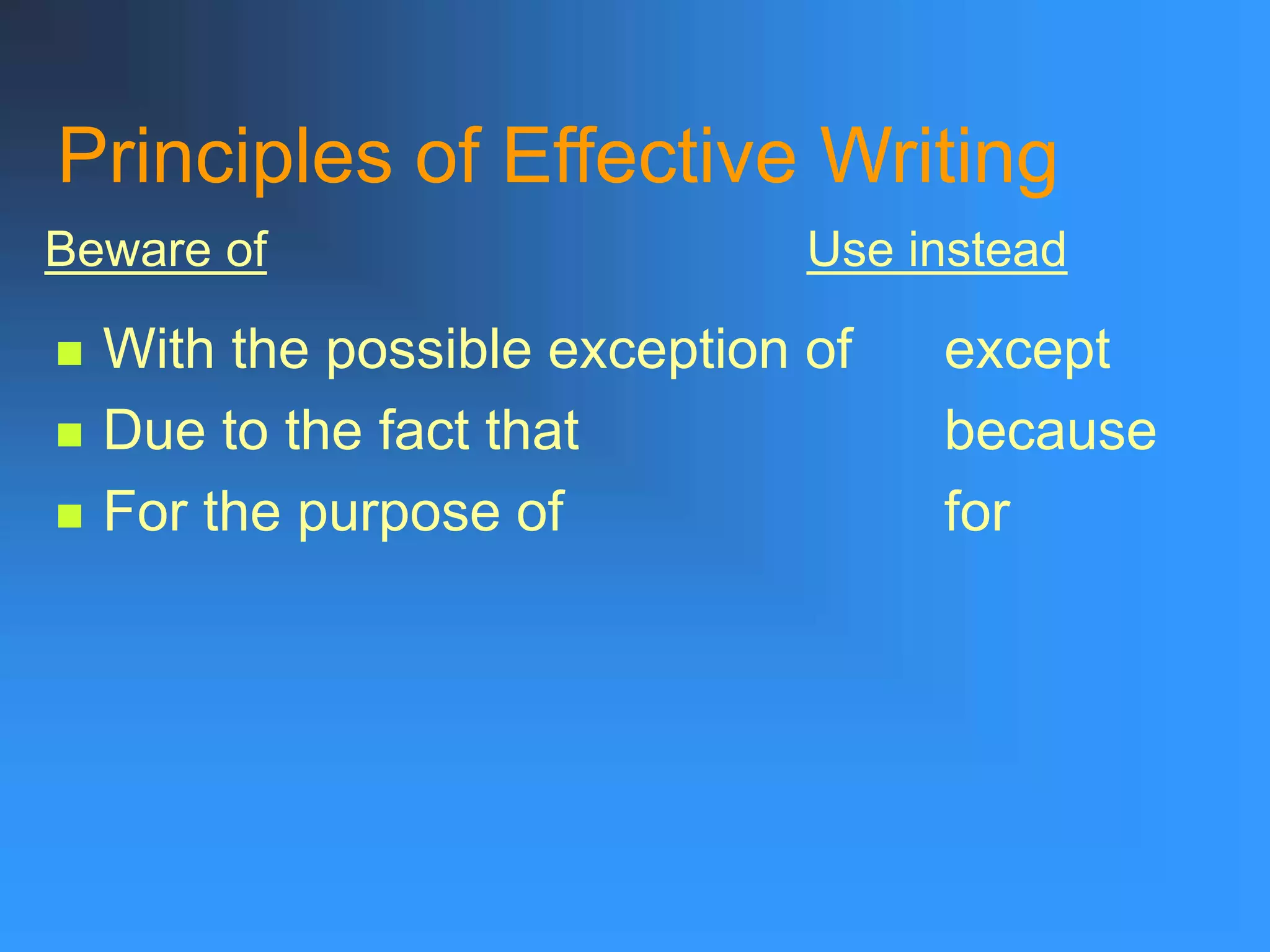 Principles of Effective Writing
 With the possible exception of except
 Due to the fact that because
 For the purpose of for
Beware of Use instead
 