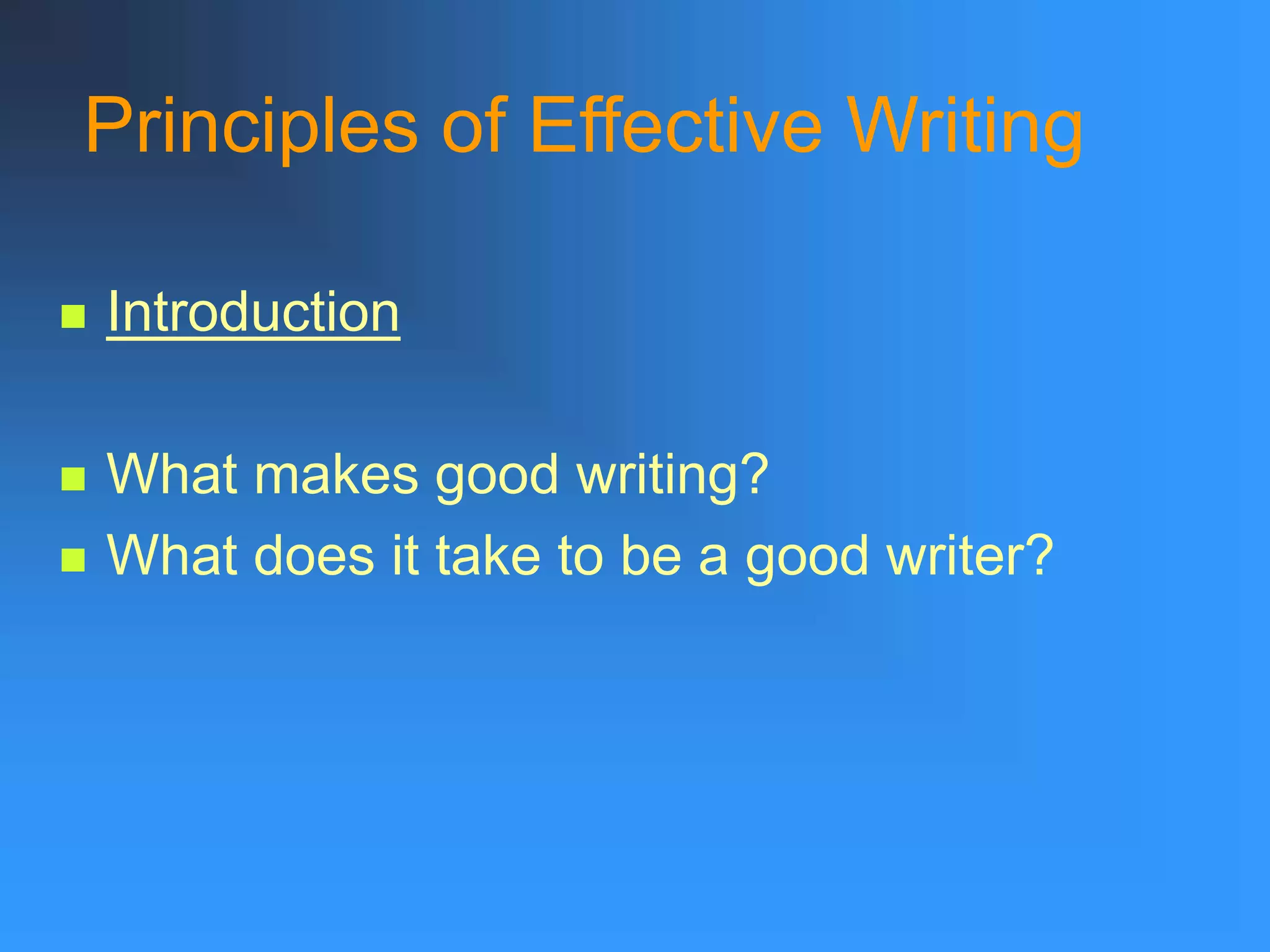 Principles of Effective Writing
 Introduction
 What makes good writing?
 What does it take to be a good writer?
 