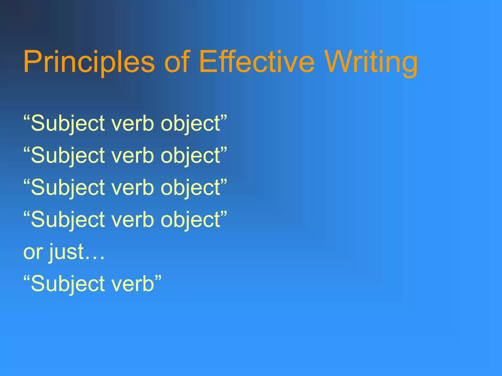 Principles of Effective Writing
“Subject verb object”
“Subject verb object”
“Subject verb object”
“Subject verb object”
or just…
“Subject verb”
 