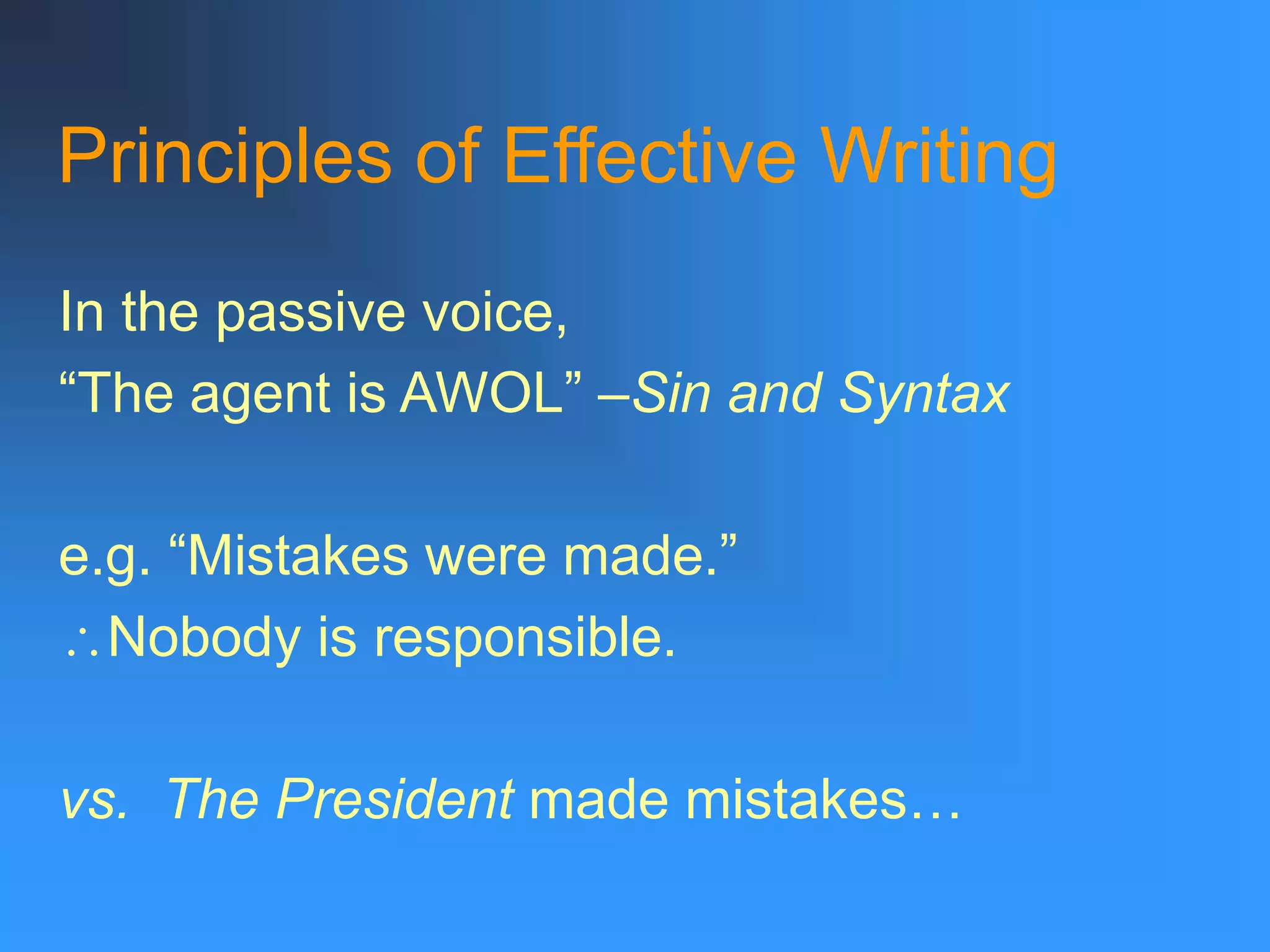 Principles of Effective Writing
In the passive voice,
“The agent is AWOL” –Sin and Syntax
e.g. “Mistakes were made.”
Nobody is responsible.
vs. The President made mistakes…
 