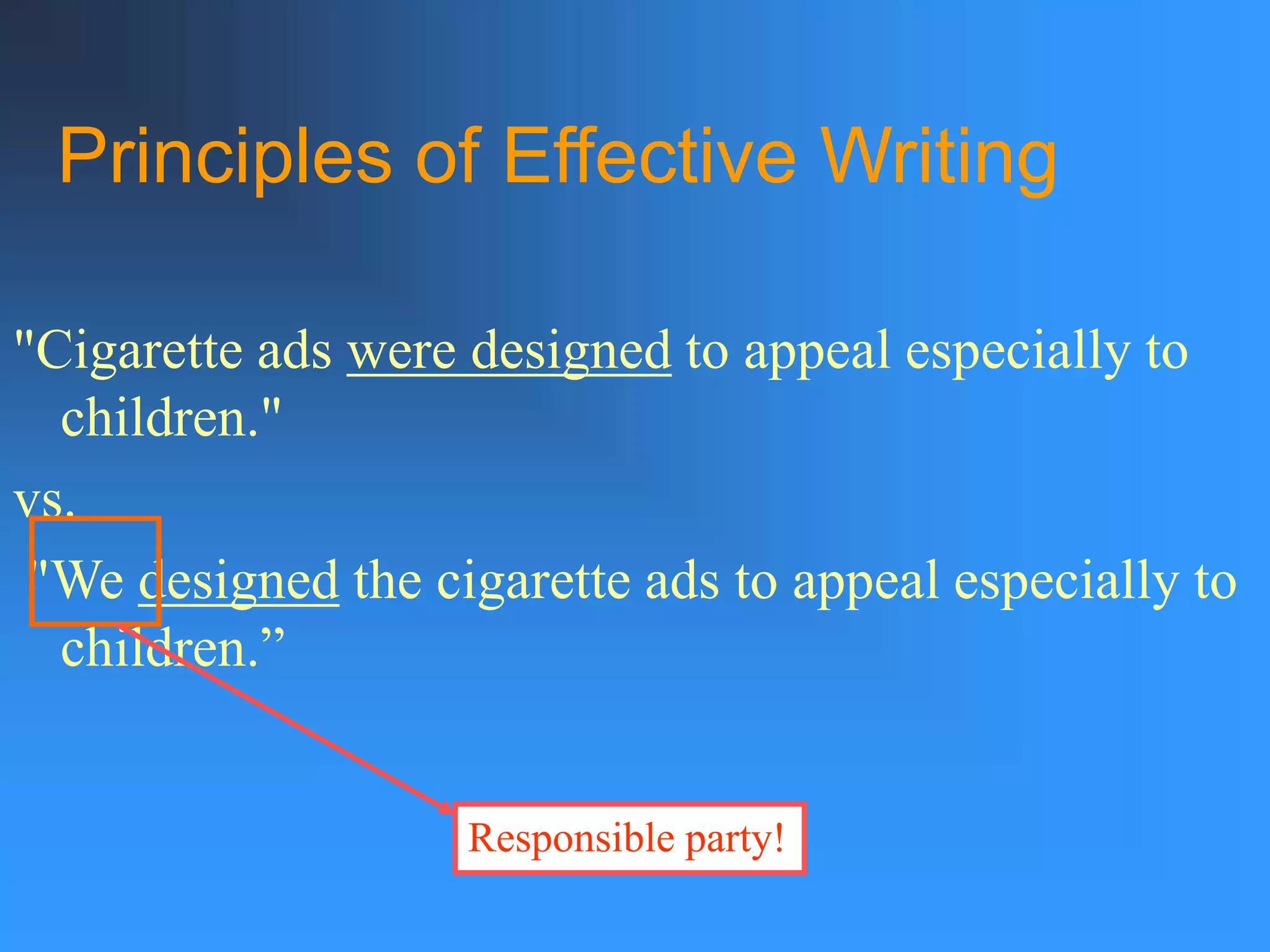 Principles of Effective Writing
"Cigarette ads were designed to appeal especially to
children."
vs.
"We designed the cigarette ads to appeal especially to
children.”
Responsible party!
 