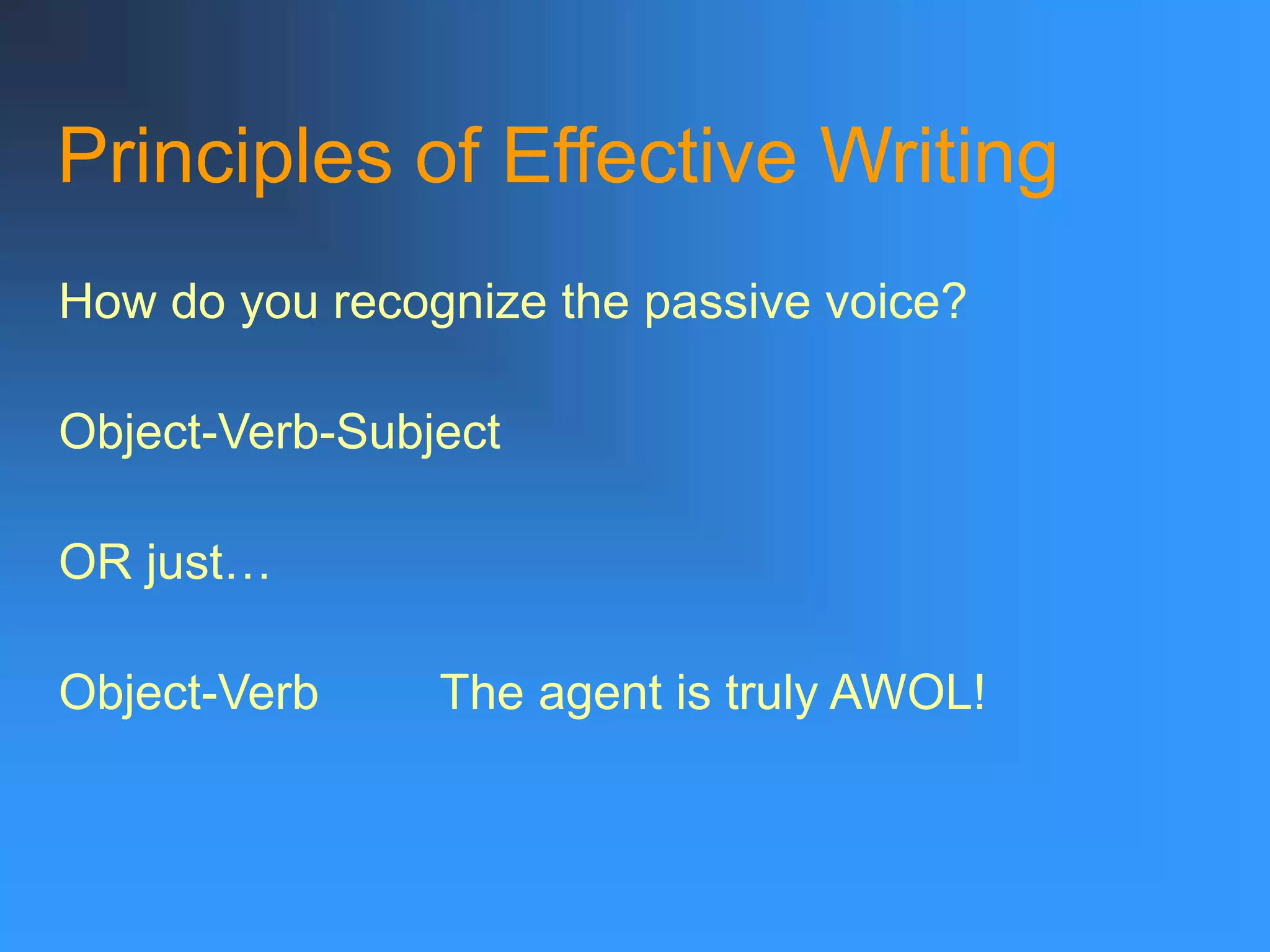 Principles of Effective Writing
How do you recognize the passive voice?
Object-Verb-Subject
OR just…
Object-Verb The agent is truly AWOL!
 