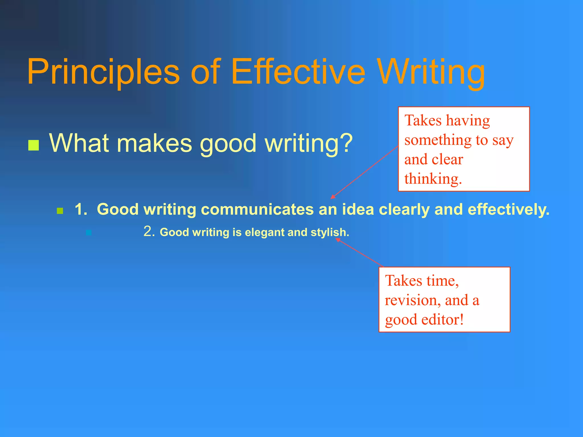 Principles of Effective Writing
 What makes good writing?
 1. Good writing communicates an idea clearly and effectively.
 2. Good writing is elegant and stylish.
Takes time,
revision, and a
good editor!
Takes having
something to say
and clear
thinking.
 