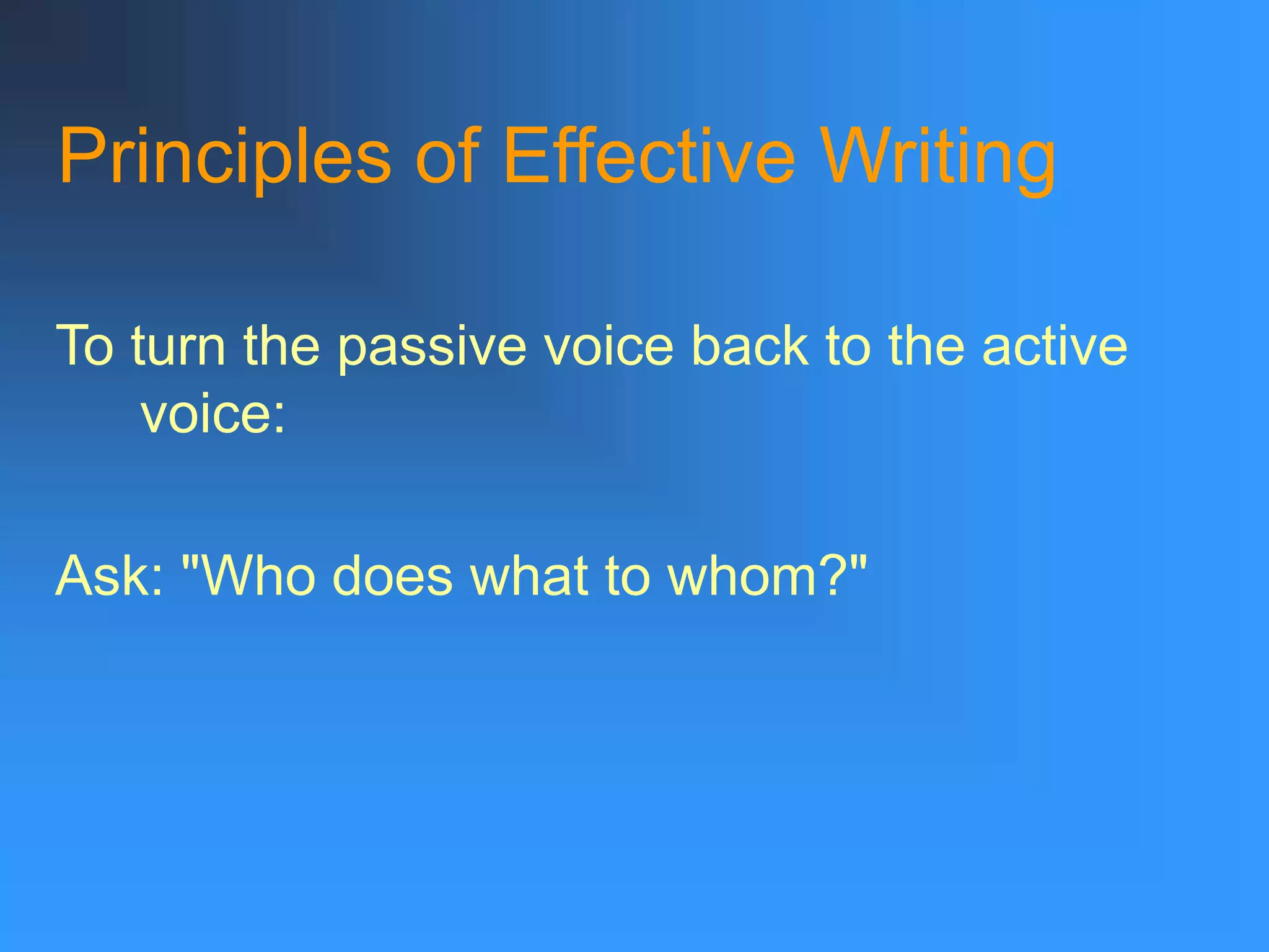 Principles of Effective Writing
To turn the passive voice back to the active
voice:
Ask: "Who does what to whom?"
 