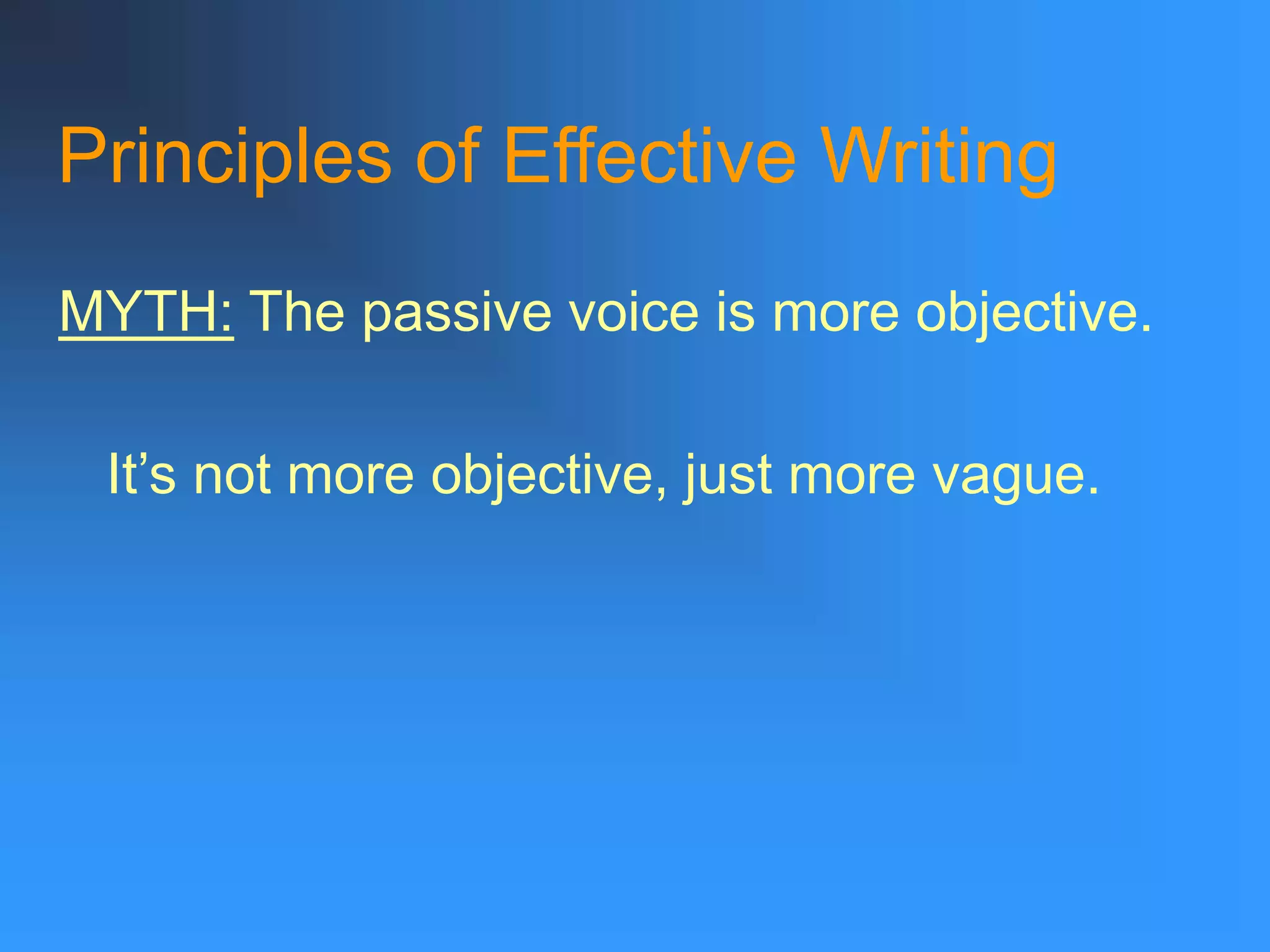 Principles of Effective Writing
MYTH: The passive voice is more objective.
It’s not more objective, just more vague.
 