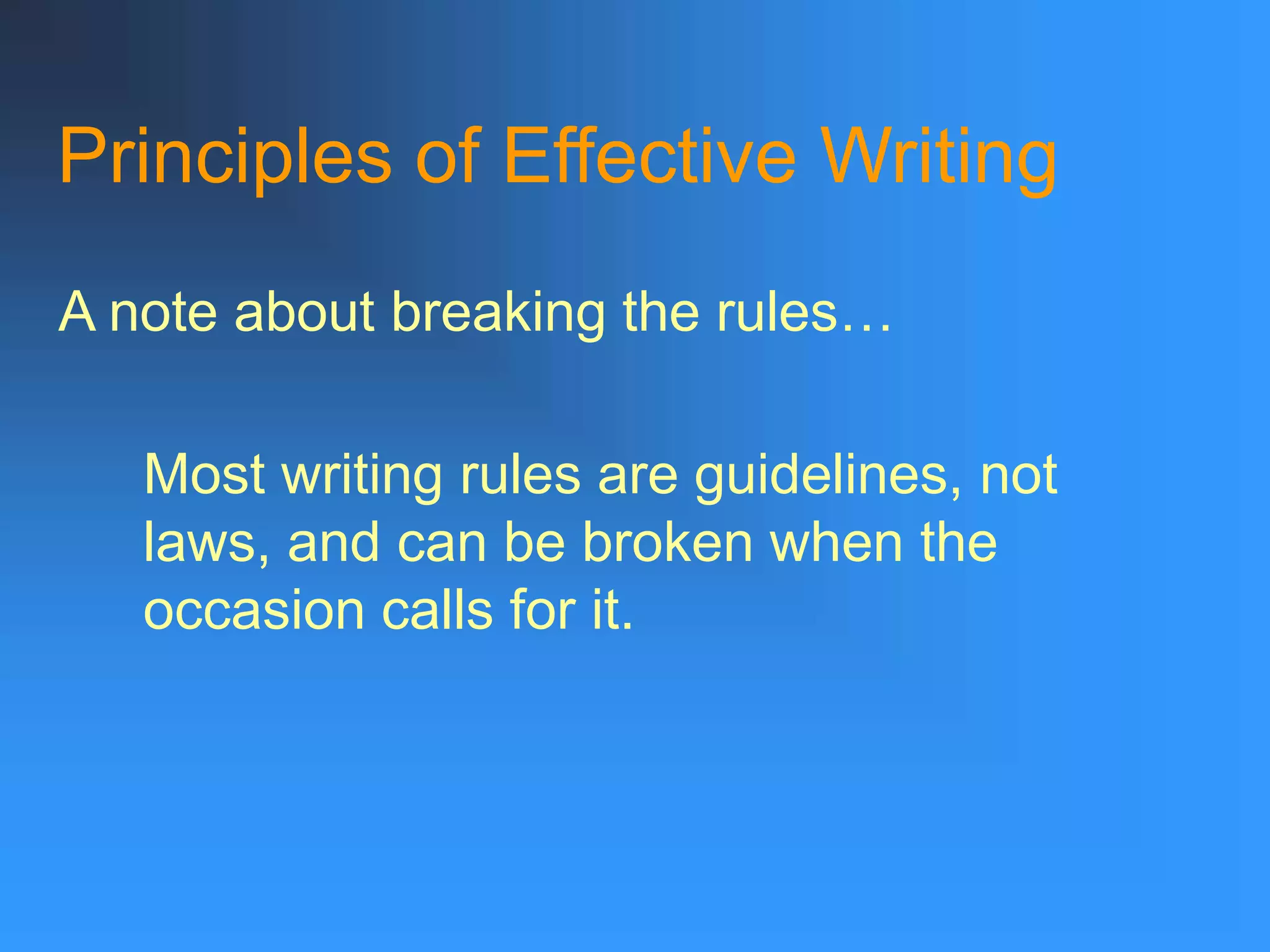 Principles of Effective Writing
A note about breaking the rules…
Most writing rules are guidelines, not
laws, and can be broken when the
occasion calls for it.
 