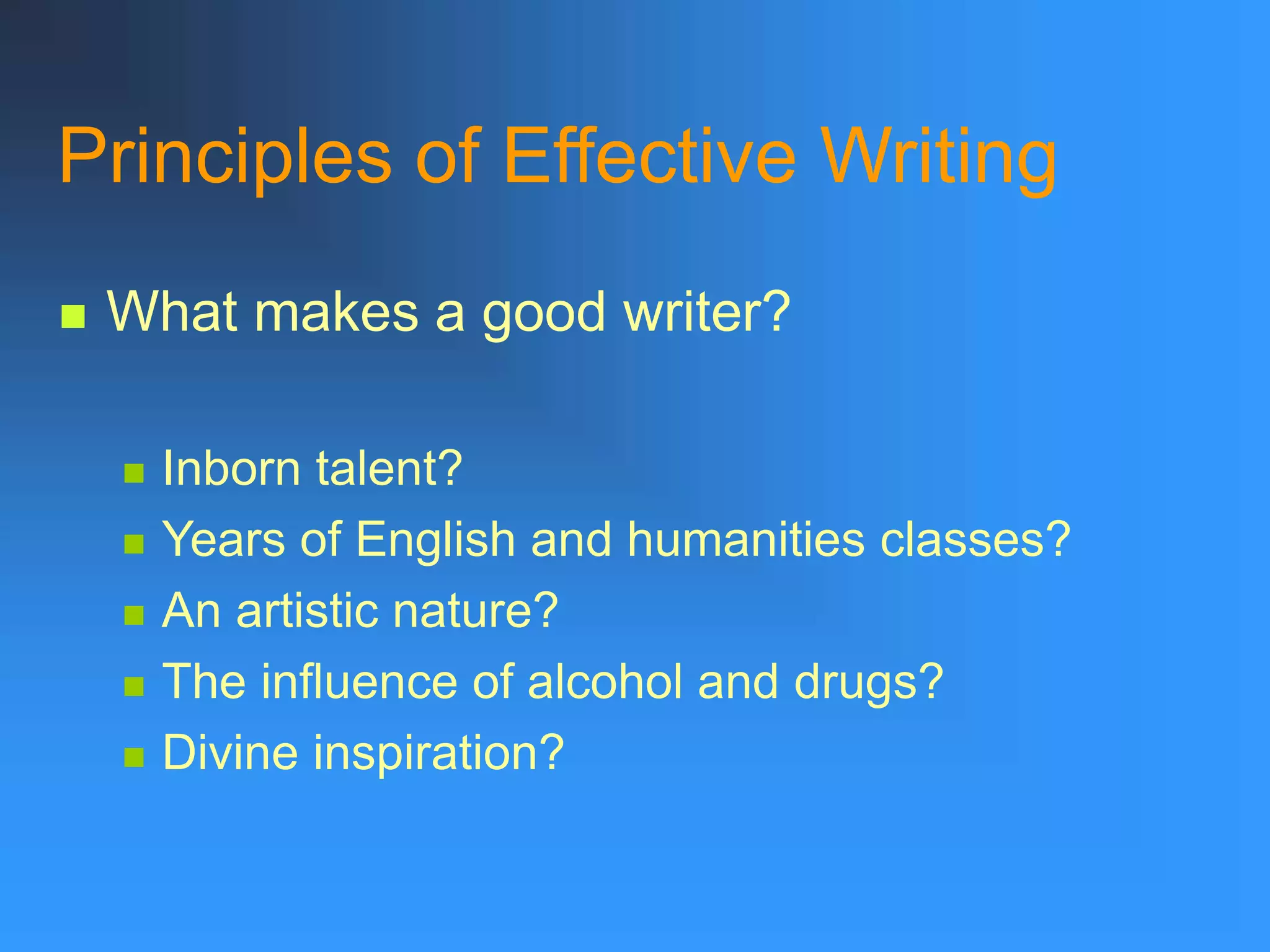 Principles of Effective Writing
 What makes a good writer?
 Inborn talent?
 Years of English and humanities classes?
 An artistic nature?
 The influence of alcohol and drugs?
 Divine inspiration?
 