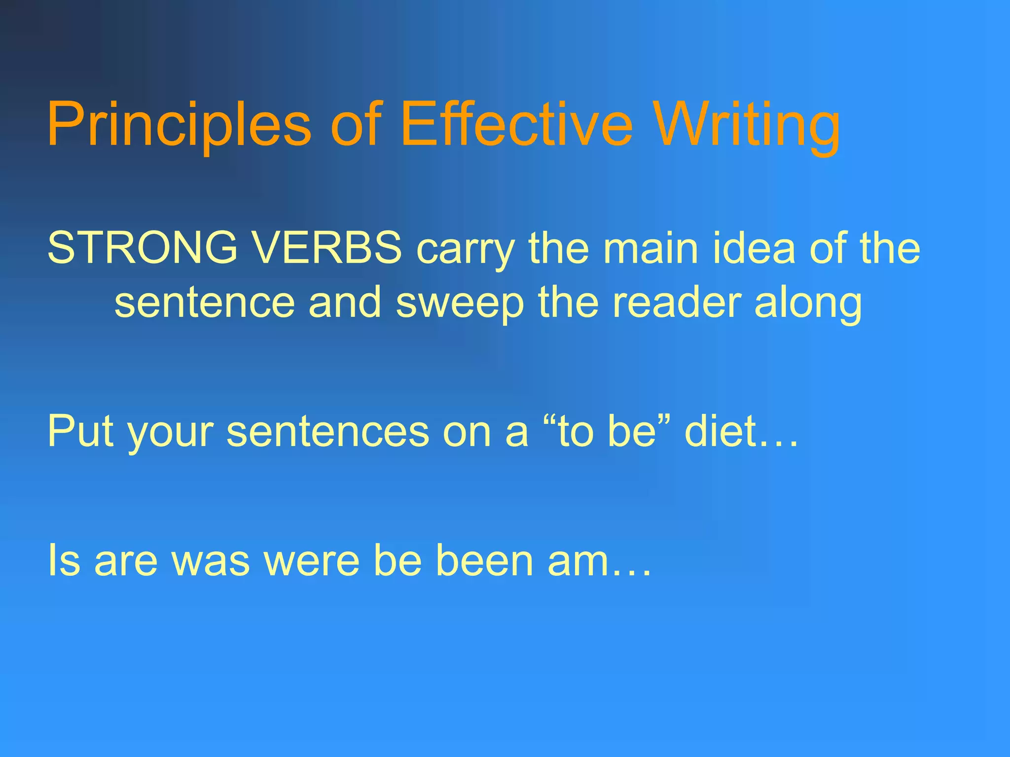 Principles of Effective Writing
STRONG VERBS carry the main idea of the
sentence and sweep the reader along
Put your sentences on a “to be” diet…
Is are was were be been am…
 