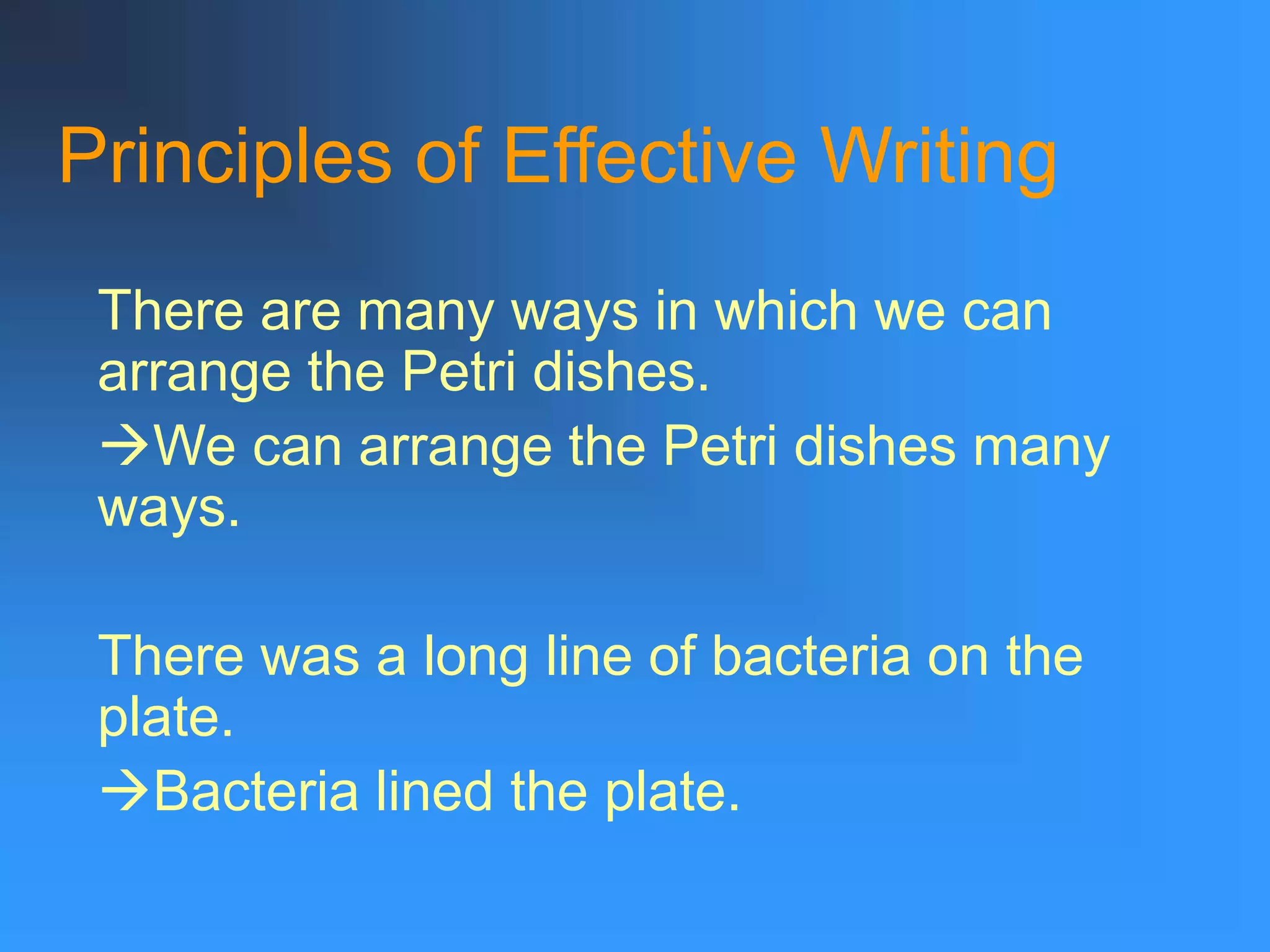 Principles of Effective Writing
There are many ways in which we can
arrange the Petri dishes.
We can arrange the Petri dishes many
ways.
There was a long line of bacteria on the
plate.
Bacteria lined the plate.
 