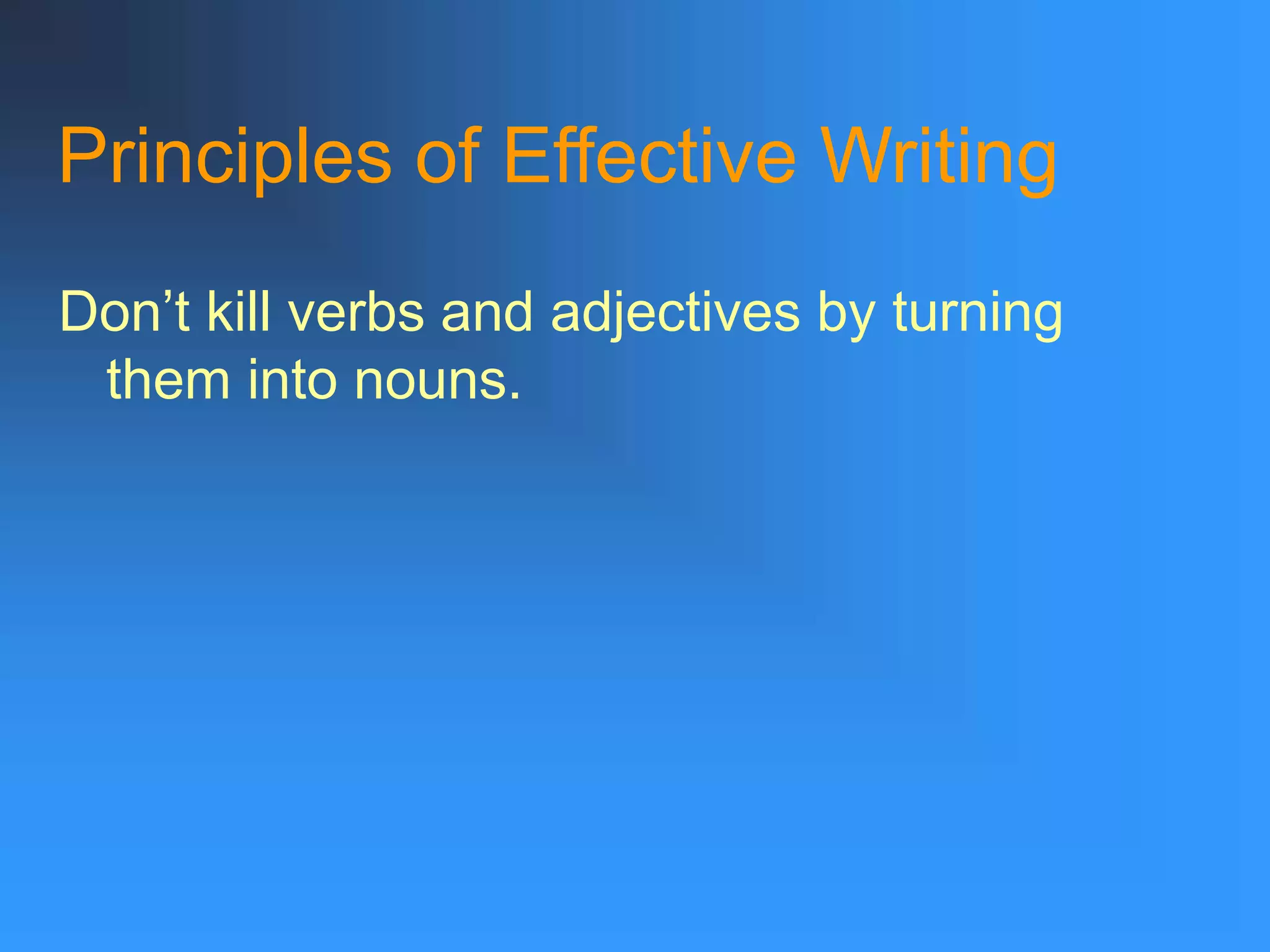 Principles of Effective Writing
Don’t kill verbs and adjectives by turning
them into nouns.
 
