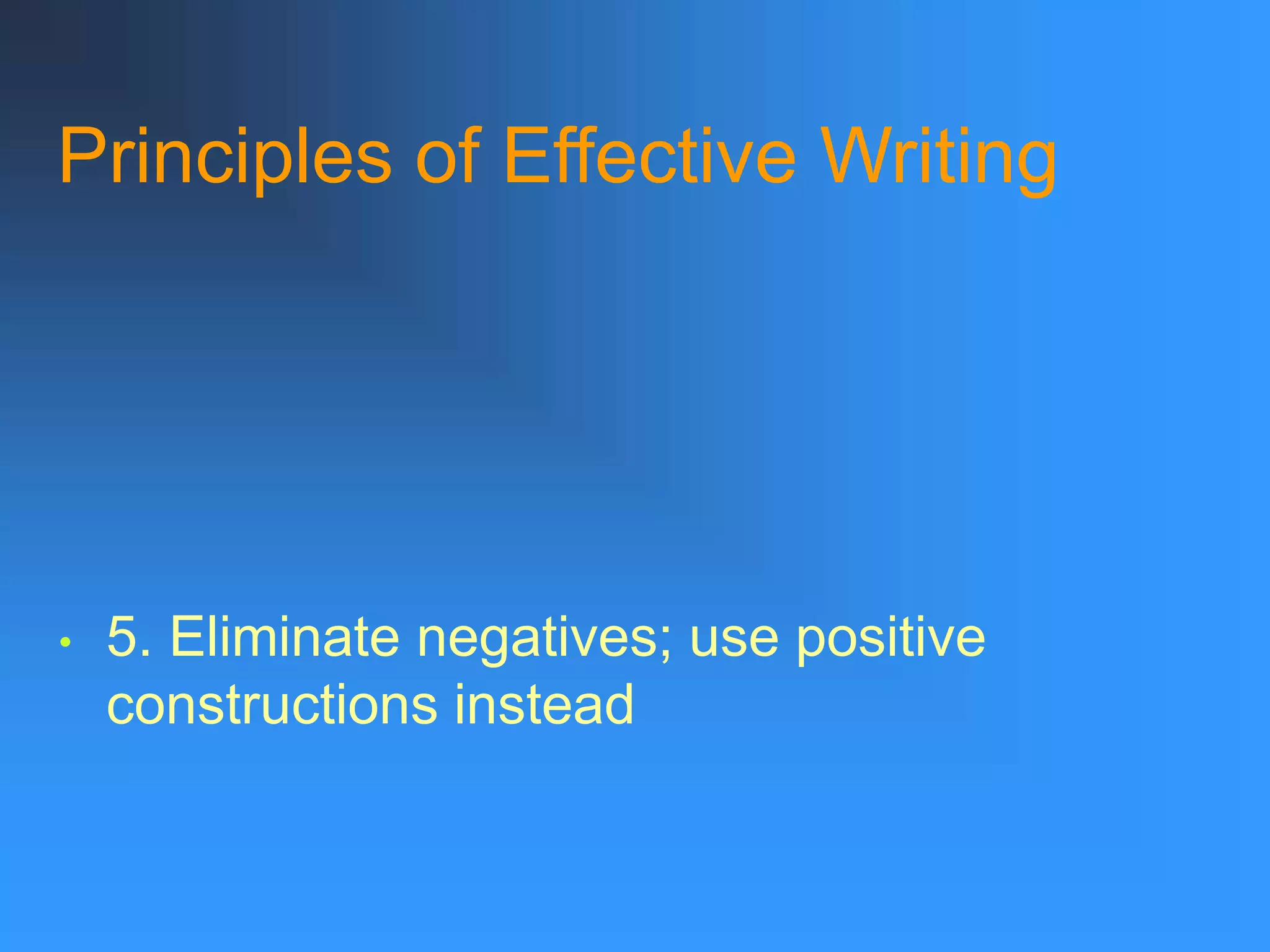 Principles of Effective Writing
• 5. Eliminate negatives; use positive
constructions instead
 