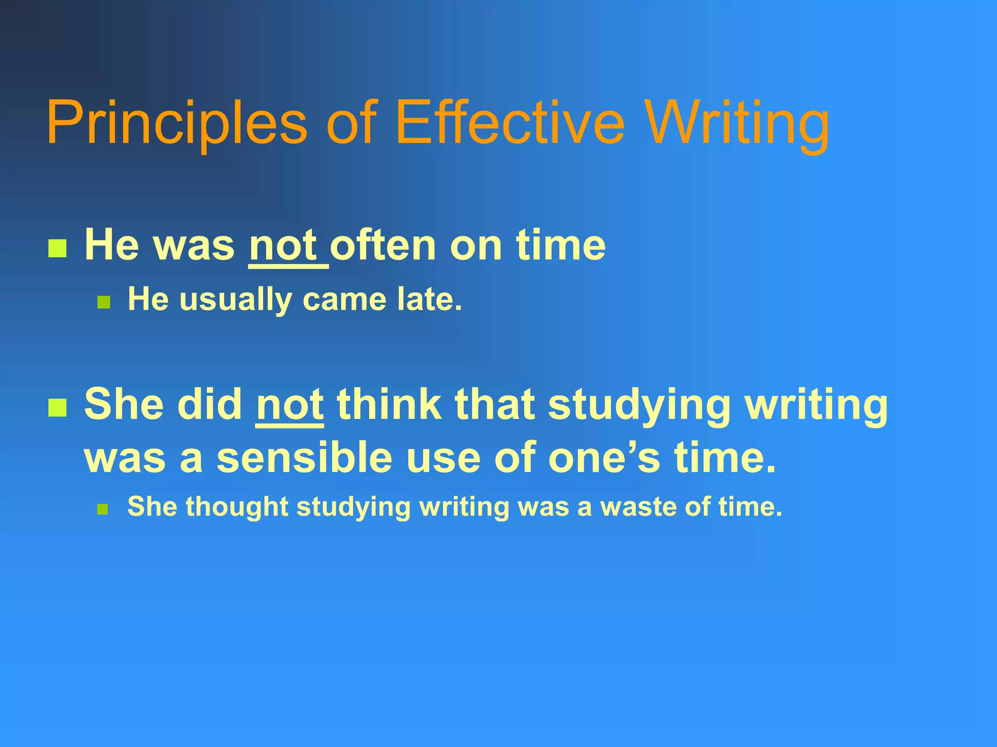 Principles of Effective Writing
 He was not often on time
 He usually came late.
 She did not think that studying writing
was a sensible use of one’s time.
 She thought studying writing was a waste of time.
 