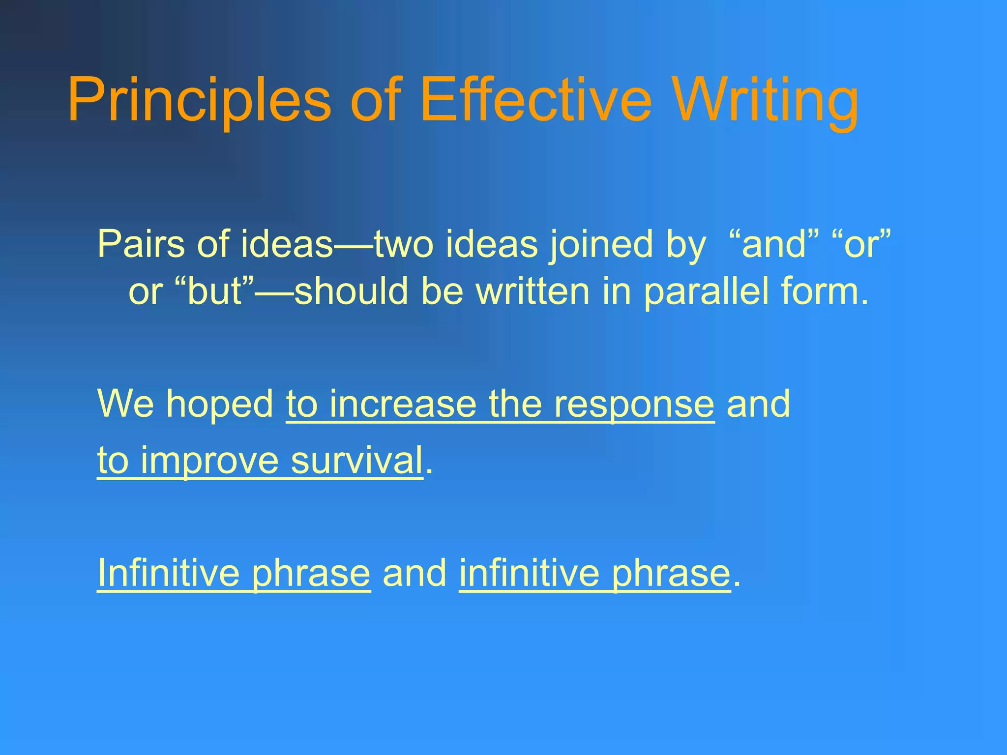 Principles of Effective Writing
Pairs of ideas—two ideas joined by “and” “or”
or “but”—should be written in parallel form.
We hoped to increase the response and
to improve survival.
Infinitive phrase and infinitive phrase.
 