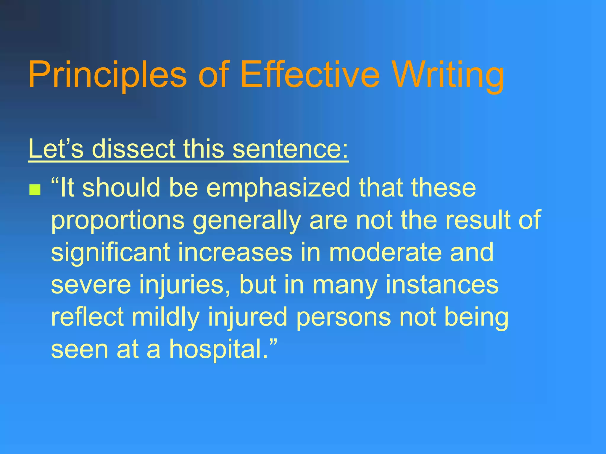 Principles of Effective Writing
Let’s dissect this sentence:
 “It should be emphasized that these
proportions generally are not the result of
significant increases in moderate and
severe injuries, but in many instances
reflect mildly injured persons not being
seen at a hospital.”
 
