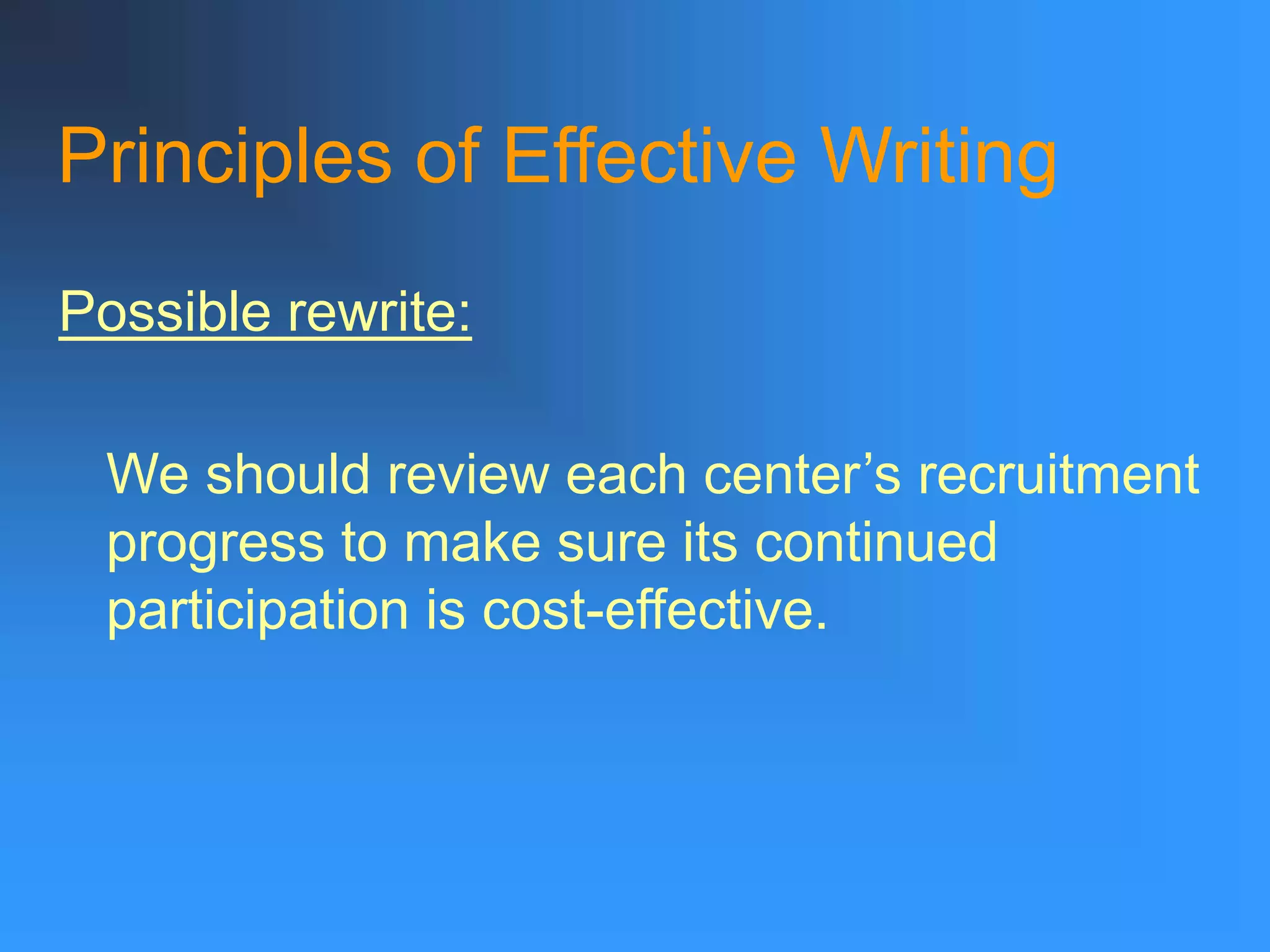 Principles of Effective Writing
Possible rewrite:
We should review each center’s recruitment
progress to make sure its continued
participation is cost-effective.
 