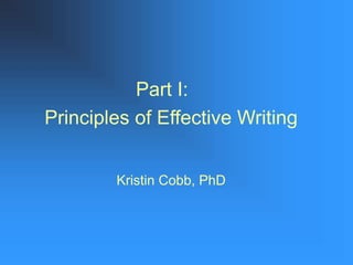 Part I:
Principles of Effective Writing
Kristin Cobb, PhD
 