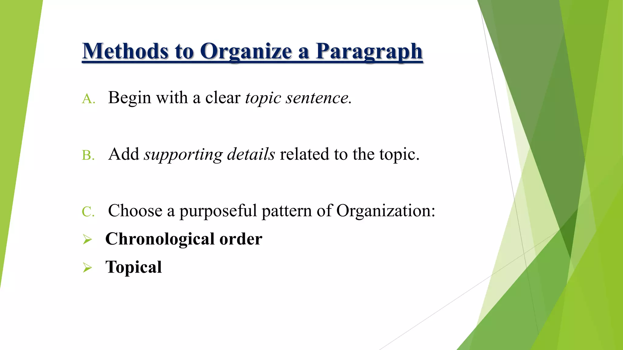 Methods to Organize a Paragraph
A. Begin with a clear topic sentence.
B. Add supporting details related to the topic.
C. Choose a purposeful pattern of Organization:
 Chronological order
 Topical
 