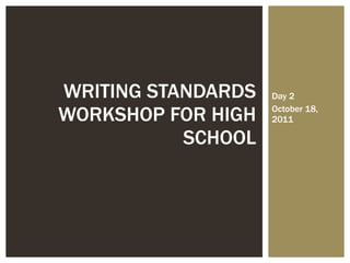 Day 2 October 18, 2011 WRITING STANDARDS WORKSHOP FOR HIGH SCHOOL 