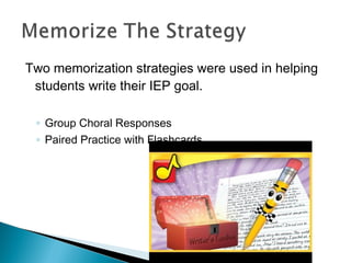 Two memorization strategies were used in helping
students write their IEP goal.
◦ Group Choral Responses
◦ Paired Practice with Flashcards
 
