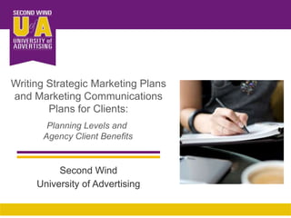 Writing Strategic Marketing Plans and Marketing Communications Plans for Clients:  Planning Levels and  Agency Client Benefits Second Wind University of Advertising 