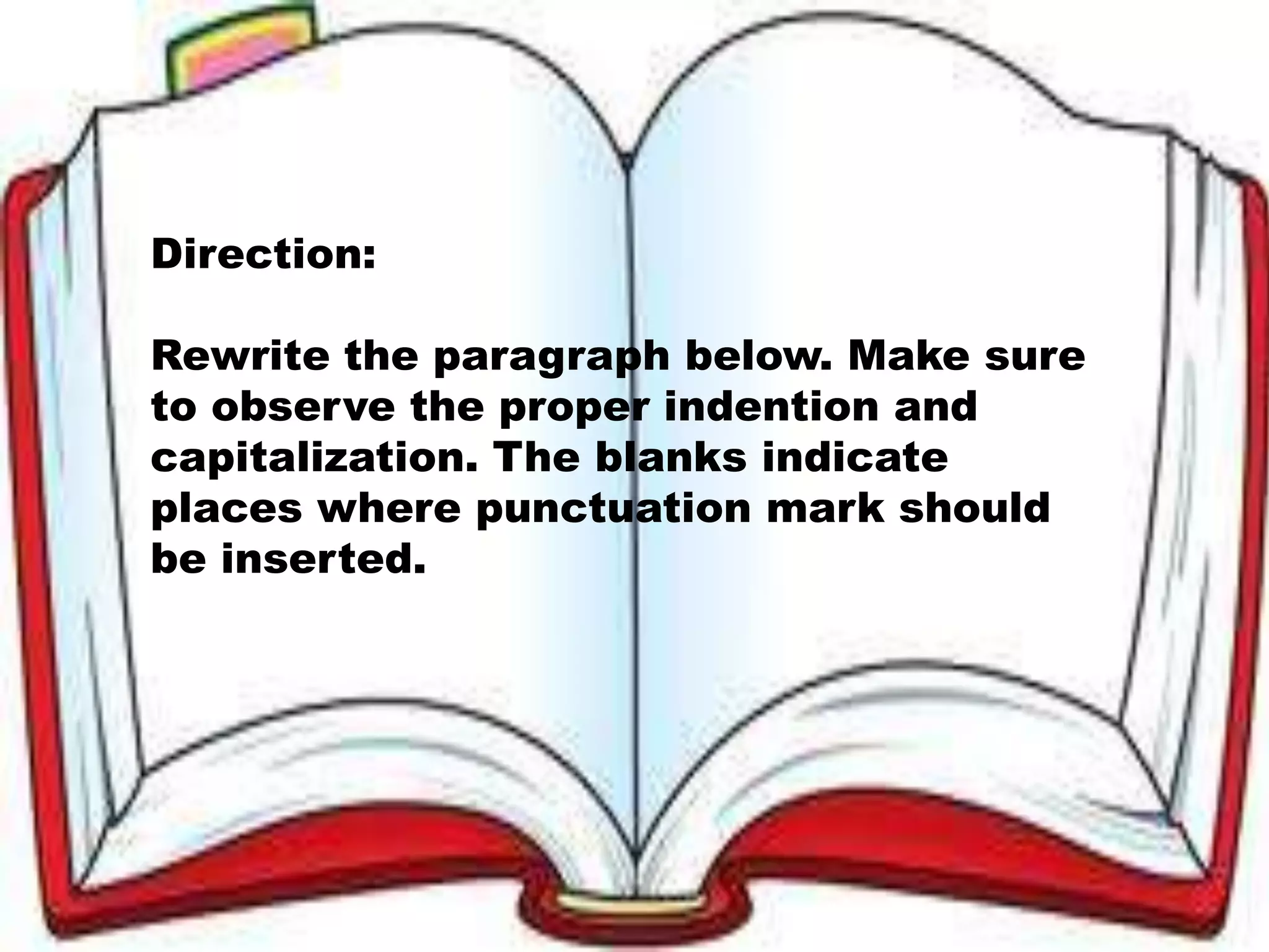 Direction:
Rewrite the paragraph below. Make sure
to observe the proper indention and
capitalization. The blanks indicate
places where punctuation mark should
be inserted.
 