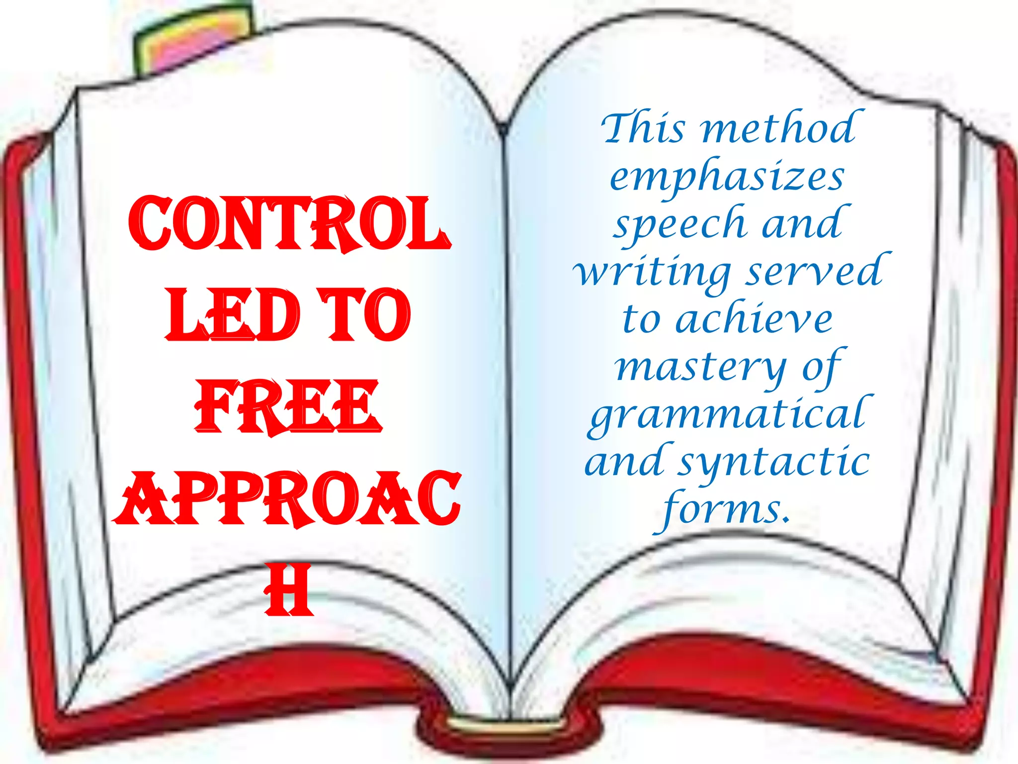 Control
led to
free
Approac
h
This method
emphasizes
speech and
writing served
to achieve
mastery of
grammatical
and syntactic
forms.
 