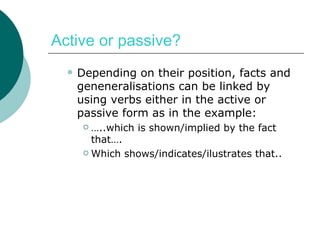 Active or passive? Depending on their position, facts and geneneralisations can be linked by using verbs either in the active or passive form as in the example: … ..which is shown/implied by the fact that…. Which shows/indicates/ilustrates that.. 