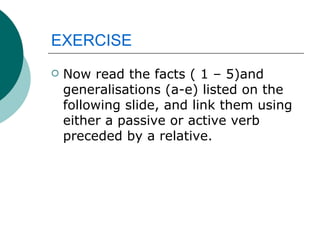 EXERCISE Now read the facts ( 1 – 5)and generalisations (a-e) listed on the following slide, and link them using either a passive or active verb preceded by a relative.  
