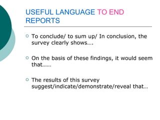 USEFUL LANGUAGE  TO END  REPORTS To conclude/ to sum up/ In conclusion, the survey clearly shows…. On the basis of these findings, it would seem that…… The results of this survey suggest/indicate/demonstrate/reveal that… 
