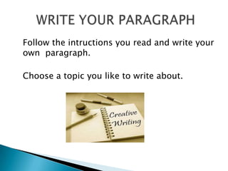 Followtheintructionsyouread and writeyourownparagraph.Choose a topicyouliketowriteabout.	WRITE YOUR PARAGRAPH