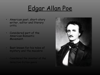 Edgar Allan Poe American poet, short-story writer, editor and literary critic Considered part of the American Romantic Movement. Best known for his tales of mystery and the macabre Considered the inventor of the detective-fiction genre   