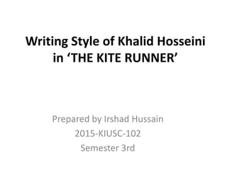 Writing Style of Khalid Hosseini
in ‘THE KITE RUNNER’
Prepared by Irshad Hussain
2015-KIUSC-102
Semester 3rd
 